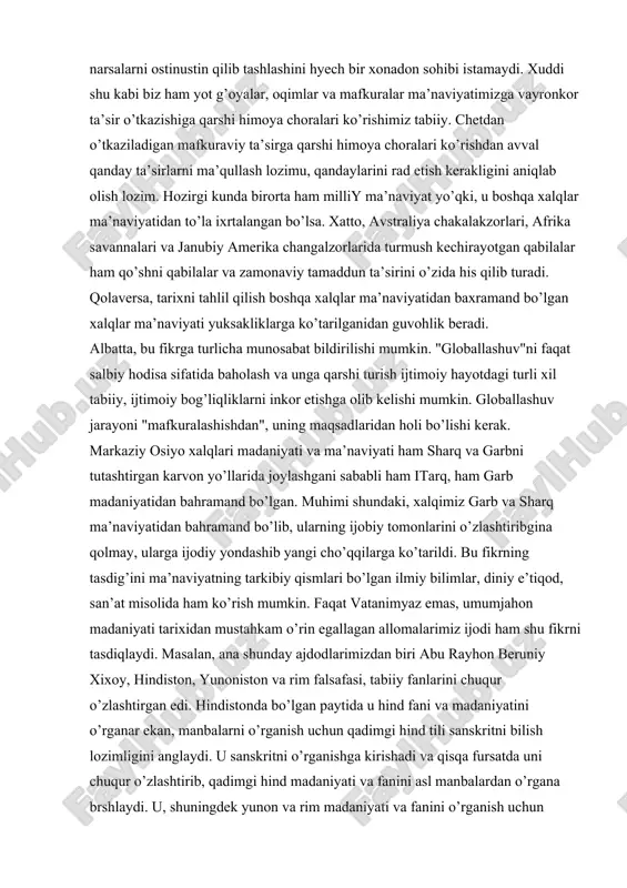 yangi cho’qqilarga ko’tarildi. bu fikrning tasdig’ini ma’naviyatning tarkibiy qismlari bo’lgan ilmiy bilimlar, diniy e’tiqod, san’at misolida ham ko’rish mumkin. faqat vatanimyaz emas, umumjahon madaniyati tarixidan mustahkam o’rin egallagan allomalarimiz ijodi ham shu fikrni tasdiqlaydi. masalan, ana shunday ajdodlarimizdan biri abu rayhon beruniy xixoy, hindiston, yunoniston va rim falsafasi, tabiiy fanlarini chuqur o’zlashtirgan edi. hindistonda bo’lgan paytida u hind fani va madaniyatini o’rganar ekan, manbalarni o’rganish uchun qadimgi hind tili sanskritni bilish lozimligini anglaydi. u sanskritni o’rganishga kirishadi va qisqa fursatda uni chuqur o’zlashtirib, qadimgi hind madaniyati va fanini asl manbalardan o’rgana brshlaydi. u, shuningdek yunon va rim madaniyati va fanini o’rganish uchun yunon, lotin hamda qadimgi yahudiy tillarini o’zlashtirgan edi. jahon madaniyati tarixida chuqur iz qoldirgan abu nasr forobiy ham o’nlab tillarni bilgan va o’nlab xalqlar madaniyati va ma’naviyatini chuqur o’rgangan. bunday misollarni juda ko’plab keltirish mumkin. eng muhim jihati shundaki, o’sha buyuk ajdodlarimiz jahon xalqlari ma’naviyatini o’rganibgina qolmay, ularni …