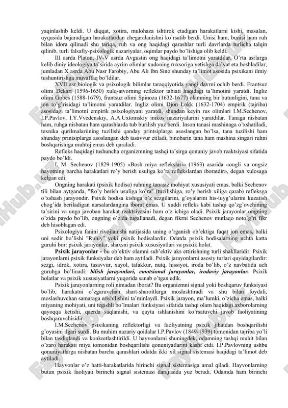 . organik birikmalarning rivojlanishi jarayonida uglerodning juda ham murakkab birikmalari - benihoya katta molekulalar paydo bo’ladi. bu molekulalar muhit bilan doimiy modda almashinuvi bo’lib turishini taqozo qiladi. bir-biri bilan qo’shilib kattalashuvi, yoki maydalashib ko’payib turishi mumkin deb taxmin qilinadi. bu o’ta katta molekulalar koaservatlar deb atala boshlangan. jarayon yana takrorlanadi: o’sish, parchalanish va hokazo. hozirgi tirik organizmning ehtimoldan uzoq bo’lmagan prototiplari-koaservatlarda bo’lgani kabi har qanday jonli materiyada in’ikos jonsiz tabiatdagi in’ikosga qaraganda sifat jihatidan yangi shakl kasb etadi. u faqat tashqi taasurotning kuchi va xarakteriga emas, balki organizmning ichki holatiga ham bog’liq bo’ladi. har qanday jonli organizm barcha tashqi qo’zg’atuvchilarga nisbatan tanlangan holda «faol» munosabatda bo’ladi va bu bilan jonli materiyaning sifat jihatidan yangi xususiyatini - o’z-o’zini tartibga solish xususiyatini namoyon qiladi. 3. psixologiya fanining predmeti haqidagi tasavvurlar taraqqiyotining asosiy bosqichlari psixologiya qadimiy fanlardan hisoblanadi. uning paydo bo’lishi kishilik jamiyati taraqqiyoti bilan bog’liqdir. ijtimoiy hayot ehtiyojlari qadim zamonlardan buyon kishini …