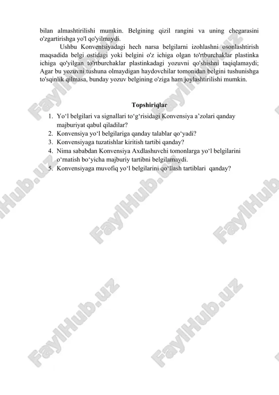 o'rnatilishi kerak. yo‘l belgilari va signallari to‘g‘risidagi konvensiyada bir nechta belgi va signallardan tanlash imkoniyati berilsa shartnomaga qo‘shilgan davlatlar o‘z xududlarida faqat bir turdagi belgi va signalni qo‘llashi lozim. 1. milliy qonun hujjatlarida quyidagilar nazarda tutilishi tavsiya etilsin: yo‘l belgilarini, xususan, ogohlantiruvchi va majburiy tartibni ko‘rsatuvchi belgilarni o‘rnatish uchun, aholi punktlarida yoritilgan ko‘chalarda to‘xtash yoki to‘xtab turishni tartibga soluvchi belgilar bundan mustasno. ko'rinadigan va tunda o'qish osonroq bo'lishi, ularni yoritib turishi yoki aks ettiruvchi materiallar yoki qurilmalardan foydalanish, agar bu yo'l harakati qatnashchilarining ko'zini qamashtirmasa. belgilardagi ko'p rangli quyuq yoki engil tasvir elementlarini mos ravishda kontrastli yorug'lik yoki quyuq tor chiziqlar bilan ajratish mumkin. 2. ushbu konventsiyadagi hech narsa faqat ma'lum soatlar yoki kunlar bilan bog'liq bo'lgan ogohlantirish yoki ogohlantirish uchun undagi ma'lumotlar haqiqiy bo'lgandagina ko'rinadigan belgilardan foydalanishni taqiqlamaydi. belgilarni xalqaro tushunishni osonlashtirish uchun ushbu konventsiyada o'rnatilgan yo'l belgilari va signallari tizimi belgilarning har bir toifasiga xos bo'lgan shakl va …