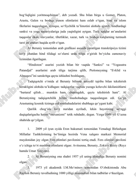 nidan joy olgan fors olimlari pavilonini tortiq etadi. fors olimlari paviloni o‘z ichiga to‘rt mashhur olimlarni olgan: avitsenna, beruniy, zokiriy roziy (reyz hamda umar xayyom). 2. al beruniyning ona shahri 1957 yil uning sharafiga beruniy nomini olgan. 3. 1973 yil akademik i.m.mo‘minov tomonidan o‘zbekistonda abu rayhon beruniy tavalludining 1000 yilligi munosabati bilan tadbirlar o‘tkazilgan. 4. toshkentdagi sharqshunoslik ilmiy-tekshirish instituti abu rayhon beruniy nomini olgan. 5. toshkentdagi beruniy metro stantsiyasi. 6. toshkent hamda xorazmdagi beruniy hayklalari. 7. toshkent texnika universitetiga ham beruniy nomi berilgan. 8. al beruniy oy vulqoni hamda asteroid 9936 al beruniy ham olim sharafiga nomlangan. 9. taniqli olim s.p.tolstov o‘zining “qadimiy xorazm sivilizatsiyasi izidan” nomli monografiyasini xorazmlik abu rayhon al beruniyga bag‘ishlagan. al beruniy asarlari 1. abu rayhon beruniy. hindiston. per. a. b. xalidov, yu. n. zavadovskiy. // tanlangan asarlari, tom ii. toshkent: fan, 1963. // qayta nashr: m.: ladomir, 1995. 2. beruniy abu rayhon. yodgorliklarni to‘plash uchun …