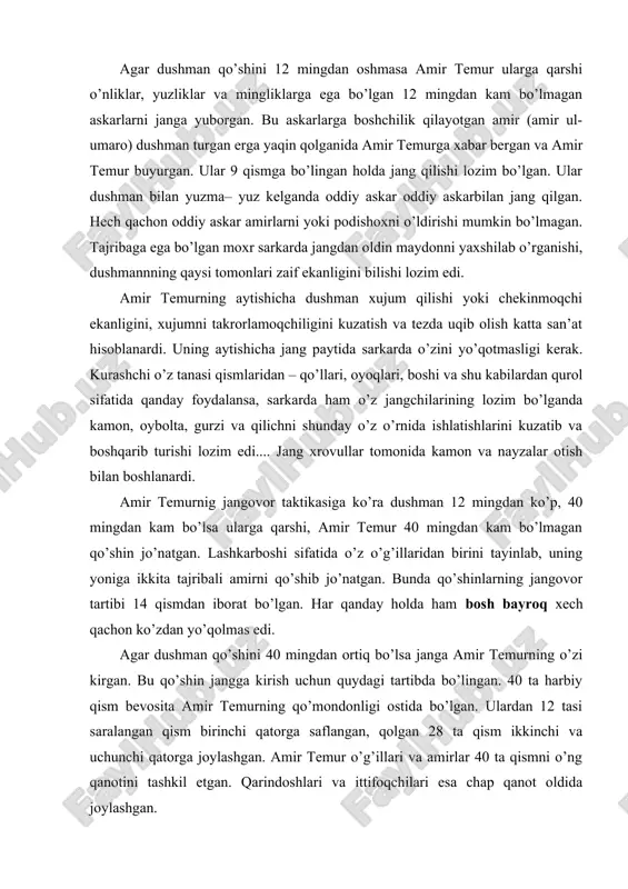 janga amir temurning o’zi kirgan. bu qo’shin jangga kirish uchun quydagi tartibda bo’lingan. 40 ta harbiy qism bevosita amir temurning qo’mondonligi ostida bo’lgan. ulardan 12 tasi saralangan qism birinchi qatorga saflangan, qolgan 28 ta qism ikkinchi va uchunchi qatorga joylashgan. amir temur o’g’illari va amirlar 40 ta qismni o’ng qanotini tashkil etgan. qarindoshlari va ittifoqchilari esa chap qanot oldida joylashgan. amir temurning farmoyishiga binoan atoqli lashkarboshilardan birinchi darajali sarkarda yana beklar begi mansabiga tayinlangan. amirlardan eng kuchligi “amir ul umaro” (bosh qo’mondanning noibi) lavozimi berilgan. amir temur o’zi ishtirok etmagan janglarda amir ul umaro bosh qo’mondon vazifasini bajargan. ma’lumotlarga qaraganda engil qurollangan otliq askarlar asosan razvedka ishlari bilan shug’ullangan. amir temur qo’shinlariga o’zi boshchilik qilgan vaqtlarda qarorgohni to’satdan bo’ladigan xujumlardan himoya qilish uchun 12 ming otliq askar tayinlangan. bunday hollarda qarorgoh oldi handaxlar bilan o’rab olingan. qarorgohning o’zida mirshablar ham bo’lgan. ular tartib intizomni saqlab qarorgohda bo’ladigan turli o’g’irliklar uchun …