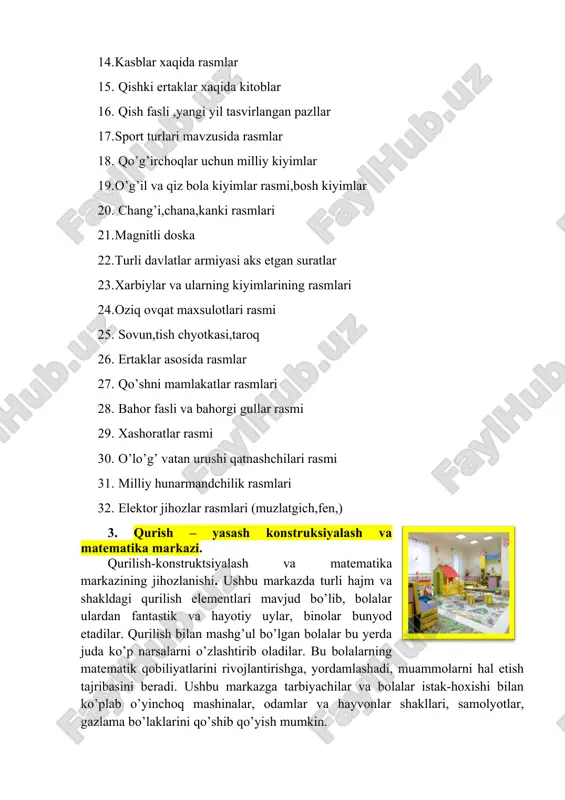 r-birlariga rasmlar asosida o’qib berishlari mumkin. shuningdek, bu markazda harfli kubiklar (suratli; alfavit: kiril, lotin), magnit doska, ko’rgazmali va tarqatma qurollar (turli mavzudagi), uy-ro’zg’or buyumlarning to’plami (kiyim, idish-tovoq, mebel, o’yinchoqlar). ijodiy xikoya tuzish uchun plakatlar: “mening shahrim”, “bizning oila”, “kuz”, “yo’l harakati qoidalari”, “qish”, “qishgi o’yinlar”, “uyimizga qorbobo keldi!”, “guruhimizdagi jonli burchak”, “men qushlarni ovqatlantirdim”, “men qish bayramini qanday o’tkazdim?”, “bahor keldi”, “onamlarning bayrami”, “navro’z bayramini qanday o’tkazdim?”, “koinot”, “yoz fasli”, “metroda”, “sirkda”, “dam olish kuni”, “gulzordagi gullarni qanday parvarish qildik?”, “yoqtirgan o’yinchog’im”, “yoqtirgan o’yinlarim”, “eng yaqin o’rtog’im”, “dadamlarga yordam berdim”, “zo’r multfilm ko’rdim”, “qo’g’irchoq teatriga bordik”, “men onamga yordamchi”, “men dadamga yordamchi”, kattalar mehnati, bayramlar, buyuk siymolar, qadimgi shaharlar: samarqand, buxoro, shahrisabz, xiva, o’zbekiston hududidagi tarixiy obidalar, qadimiy yodgorliklar, zamonaviy inshootlarga taaluqli mazmunli plakatlar va shu bilan birga guruhdagi kichik kutubxona qoshidagi bolalar uchun tavsiya etiladigan adabiyotlar tartib bilan joylashtiriladi: · o’zbek bolalar adabiyoti; · jahon bolalar adabiyoti; · …