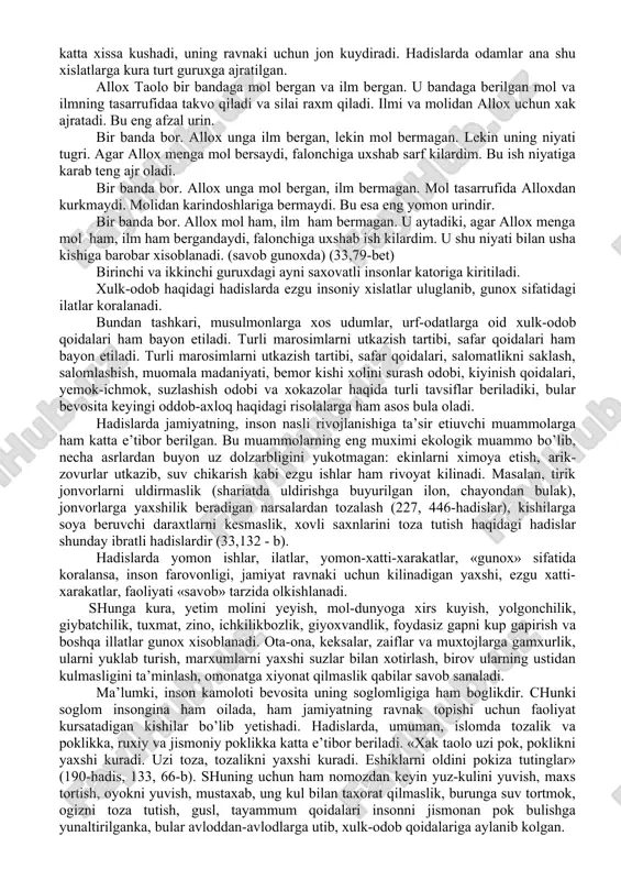 bn yazid ibn majo 209 (824)-273 (886)kabi ollamalardir. «saxix» yunalishining asoschisi, eng yetuk va mashxur muxaddis abu abdullox muhammad ibn ismol al-buxoridir (825-870). imom buxoriy hadis ilmida «amir ul-muminin», «imom al-muhadisiyn» («barcha muhadislarning peshvosi») degan sharafli nomli sazovor bo’lgan. imom al-buxoriy juda boy va ijodiy meros kaldirgan .shubxasiz, bu masalalardan eng yetuk, shox asarlari «al-jome’ as-saxix»-dir. bu asar «saxix al-buxoriy» nomi bilan ham dunyoda mashxur. imom buxoriy 4jildan «al-jome’ as-saxix» asarining bir jildida odob haqidagi hadislarni ja’m etgan. keyinchalik alloma butun islom olami odob,-axloq va tarbiyasi masalalariga bagishlangan «al-adab al-mufrad» («adab durdonalari») maxsus hadislar tuplamini yaratadi. bu asar 644 bobdan bayon etilgan 1322 hadisdan iborat. mashxur muxanddislardan biri vatandoshimiz abu iso at-termiziy (824-992) bo’lib, ularning utkir zexni, xotirasi, yodlash kobiliyatining kuchliligi tufayli imom ismoil al-buxoriy ham ularni fakat shogird sifatida emas, hamkor dust sifatida hamxurmat qilganlar. at-termiziy ham undan ortik asarlar yaratib, ayniqsa, «aljome’ as-saxix» («ishonchi tuplam») , «ash-shamoil an-nabaviya» …