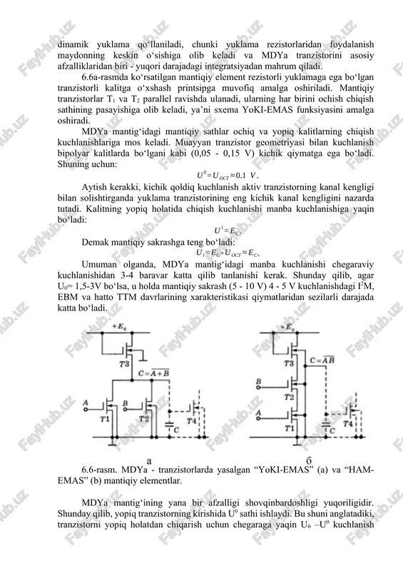 tiqiy elementlarning ta’sirini hisobga olmasdan tahlil qilinadi. xususan, mantiqiy sathlari u0 va u1 ga bog‘liq emas. keyingi (yuklama) mantiqiy elementning ta’siri ushbu mantiqiy elementning chiqish sig‘imini oshirishga kamayadi. mdya - tranzistorlarda yasalgan “yoki-emas” va “ham-emas” mantiqiy elementlar. 6.6 –rasmda n-kanalli mdya tranzistorlarida amalga oshirilgan mantiqiy elementlarning ikkita standart turlari keltirilgan. ushbu sxemalarda dinamik yuklama qo‘llaniladi, chunki yuklama rezistorlaridan foydalanish maydonning keskin o‘sishiga olib keladi va mdya tranzistorini asosiy afzalliklaridan biri - yuqori darajadagi integratsiyadan mahrum qiladi. 6.6a-rasmda ko‘rsatilgan mantiqiy element rezistorli yuklamaga ega bo‘lgan tranzistorli kalitga o‘xshash printsipga muvofiq amalga oshiriladi. mantiqiy tranzistorlar t1 va t2 parallel ravishda ulanadi, ularning har birini ochish chiqish sathining pasayishiga olib keladi, ya’ni sxema yoki-emas funksiyasini amalga oshiradi. mdya mantig‘idagi mantiqiy sathlar ochiq va yopiq kalitlarning chiqish kuchlanishlariga mos keladi. muayyan tranzistor geometriyasi bilan kuchlanish bipolyar kalitlarda bo‘lgani kabi (0,05 - 0,15 v) kichik qiymatga ega bo‘ladi. shuning uchun: . aytish kerakki, kichik qoldiq …