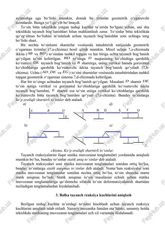 biriga uchta tayanch bog‘lanish qo‘yilgan to‘sin keltirilgan. to‘singa nuqtasining ko‘chishiga qarshilik ko‘rsatuvi tayanch bog‘lanish va sharnirga, uning vertikal hamda gorizontal ko‘chishlariga qarshilik ko‘rsatuvchi ikkita tayanch bog‘lanish qo‘yiladi (7,b-chizma). uchta (, va ) to‘sini sharnirlar vositasida tutashtirishdan tashkil topgan geometrik o‘zgarmas sistema 7,d-chizmada keltirilgan. har bir to‘singa uchtadan tayanch bog‘lanish qo‘yilgan. masalani sharnir to‘sin ustiga vertikal va gorizontal ko‘chishlariga qarshilik ko‘rsatuvchi ikkita tayanch bog‘lanishni, sharnir esa to‘sin ustiga vertikal ko‘chishlariga qarshilik ko‘rsatuvchi bitta tayanch bog‘lanishni qo‘yadi (7,e-chizma). bunday to‘sinlarga ko‘p oraliqli sharnirli to‘sinlar deb ataladi. 7-chizma. ko‘p oraliqli sharnirli to‘sinlar. tayanch reaksiyalarini faqat statika muvozanat tenglamalari yordamida aniqlash mumkin bo‘lsa, bunday to‘sinlar statik aniq to‘sinlar deb ataladi. tayanch reaksiyalari soni statika muvozanat tenglamalari sonidan ortiq bo‘lsa, bunday to‘sinlarga statik aniqmas to‘sinlar deb ataladi. noma’lum reaksiyalar soni statika muvozanat tenglamalar sonidan nechta ortiq bo‘lsa, to‘sin shuncha marta statik aniqmas bo‘ladi. statik aniqmas to‘sin masalasini echish uchun statika muvozanat tenglamalariga qo‘shimcha sifatida to‘sin …