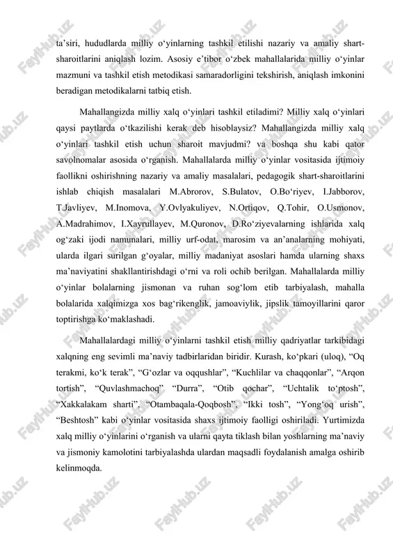 xizmat qiladigan milliy o‘yinlarimiz yuz ming chandon afzalroqdir. 2.mahallada xalq milliy o’yinlari qadriyatlarimiz timsoli. o‘zbekiston respublikasi vazirlar mahkamasining 2020-yil 20-noyabrdagi “aholining sog‘lom turmush tarzini qo‘llab-quvvatlash va jismoniy faolligini oshirishga doir qo‘shimcha chora-tadbirlar to‘g‘risida” 735-sonli qarorida qayd etilgan muhim vazifalarni amalga oshirish maqsadida mahallalarda milliy o‘yinlar vositasida ijtimoiy faollikni oshirish, mahalla bolalari orasida milliy qadriyatlarimiz, milliy o‘yinlar va shaxs ijtimoiylashuviga ushbu o‘yinlarning ta’siri, hududlarda milliy o‘yinlarning tashkil etilishi nazariy va amaliy shart-sharoitlarini aniqlash lozim. asosiy e’tibor o‘zbek mahallalarida milliy o‘yinlar mazmuni va tashkil etish metodikasi samaradorligini tekshirish, aniqlash imkonini beradigan metodikalarni tatbiq etish. mahallangizda milliy xalq o‘yinlari tashkil etiladimi? milliy xalq o‘yinlari qaysi paytlarda o‘tkazilishi kerak deb hisoblaysiz? mahallangizda milliy xalq o‘yinlari tashkil etish uchun sharoit mavjudmi? va boshqa shu kabi qator savolnomalar asosida o‘rganish. mahallalarda milliy o‘yinlar vositasida ijtimoiy faollikni oshirishning nazariy va amaliy masalalari, pedagogik shart-sharoitlarini ishlab chiqish masalalari m.abrorov, s.bulatov, o.bo‘riyev, i.jabborov, t.javliyev, m.inomova, y.ovlyakuliyev, n.ortiqov, q.tohir, o.usmonov, …