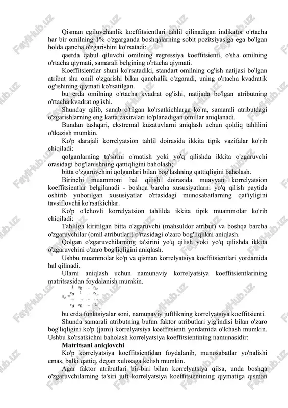 gar faktor atributlari bir-biri bilan korrelyatsiya qilsa, unda boshqa o'zgaruvchilarning ta'siri juft korrelyatsiya koeffitsientining qiymatiga qisman ta'sir qiladi. shu munosabat bilan, bir yoki boshqa o'zgaruvchilarning ta'sirini istisno qilish (yo'q qilish) bilan o'zgaruvchilar o'rtasidagi qisman bog'liqlikni o'rganish muammosi paydo bo'ladi. o'zgaruvchilar orasidagi tanlangan qisman korrelyatsiya koeffitsientini formula bo'yicha hisoblash mumkin korrelyatsiya matritsasining mos keladigan elementining algebraik to'ldiruvchisi qaerda qisman korrelyatsiya koeffitsienti -1 dan 1 gacha bo'lgan qiymatlarni olishi mumkin. chiziqli ko'p qirrali regressiya tahlili amalda, ilmiy tadqiqotlar natijalarini tahlil qilganda, o'rganilayotgan hodisaning miqdoriy o'zgarishi (javob funktsiyasi) bitta emas, balki bir nechta sabablarga (omillarga) bog'liq bo'lgan vaziyat mavjud. bunday bir nechta vaziyatda tajriba o'tkazayotganda, tadqiqotchi (y) javob funktsiyasining holati va (x) bog'liq bo'lgan barcha omillar haqidagi asboblarning o'qilishini qayd etadi. kuzatuvlar natijalari endi bir tomonlama regressiya tahlilidagi kabi ikki ustunli vektorlar (x va y) emas, balki kuzatish natijalarining matritsasi. bu erda yi i-chi eksperimentda javob funktsiyasining qiymati, xij - i-tajribada j-omilning qiymati, …