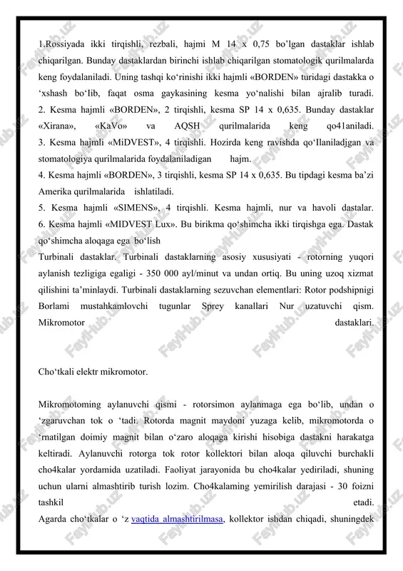 qilishini ta’minlaydi. turbinali dastaklarning sezuvchan elementlari: rotor podshipnigi borlami mustahkamlovchi tugunlar sprey kanallari nur uzatuvchi qism. mikromotor dastaklari. cho‘tkali elektr mikromotor. mikromotoming aylanuvchi qismi - rotorsimon aylanmaga ega bo‘lib, undan o ‘zgaruvchan tok o ‘tadi. rotorda magnit maydoni yuzaga kelib, mikromotorda o ‘rnatilgan doimiy magnit bilan o‘zaro aloqaga kirishi hisobiga dastakni harakatga keltiradi. aylanuvchi rotorga tok rotor kollektori bilan aloqa qiluvchi burchakli cho4kalar yordamida uzatiladi. faoliyat jarayonida bu cho4kalar yediriladi, shuning uchun ularni almashtirib turish lozim. cho4kalaming yemirilish darajasi - 30 foizni tashkil etadi. agarda cho‘tkalar o ‘z vaqtida almashtirilmasa, kollektor ishdan chiqadi, shuningdek moyni kollektorga tushishini oldini olish lozim. moy kollektor va cho‘tkalarning o ‘zaro aloqasini buzadi, oqibatda motor ishdan chiqadi. cho‘tkasiz elektr mikromotori (koilektorsiz). aylanuvchi qismiga - tomonlari s va n bo'lgan doimiy magnit o ‘matilgan. 0 ‘zgaruvchan magnit maydoni aylanma sim yordamida yuzaga keladi. bu sim mikromotor ichida joylashgani uchun harakatchan aloqaning xojati yo‘q. dastakka harakat shkiv …