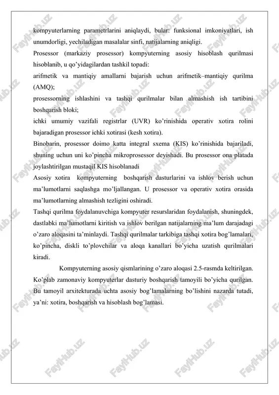 oniyatlari, ish unumdorligi, yechiladigan masalalar sinfi, natijalarning aniqligi. prosessor (markaziy prosessor) kompyuterning asosiy hisoblash qurilmasi hisoblanib, u qo’yidagilardan tashkil topadi: arifmetik va mantiqiy amallarni bajarish uchun arifmetik–mantiqiy qurilma (amq); prosessorning ishlashini va tashqi qurilmalar bilan almashish ish tartibini boshqarish bloki; ichki umumiy vazifali registrlar (uvr) ko’rinishida operativ xotira rolini bajaradigan prosessor ichki xotirasi (kesh xotira). binobarin, prosessor doimo katta integral sxema (kis) ko’rinishida bajariladi, shuning uchun uni ko’pincha mikroprosessor deyishadi. bu prosessor ona platada joylashtirilgan mustaqil kis hisoblanadi asosiy xotira kompyuterning boshqarish dasturlarini va ishlov berish uchun ma’lumotlarni saqlashga mo’ljallangan. u prosessor va operativ xotira orasida ma’lumotlarning almashish tezligini oshiradi. tashqi qurilma foydalanuvchiga kompyuter resurslaridan foydalanish, shuningdek, dastlabki ma’lumotlarni kiritish va ishlov berilgan natijalarning ma’lum darajadagi o’zaro aloqasini ta’minlaydi. tashqi qurilmalar tarkibiga tashqi xotira bog’lamalari, ko’pincha, diskli to’plovchilar va aloqa kanallari bo’yicha uzatish qurilmalari kiradi. kompyuterning asosiy qismlarining o’zaro aloqasi 2.5-rasmda keltirilgan. ko’plab zamonaviy kompyuterlar dasturiy boshqarish tamoyili bo’yicha qurilgan. …