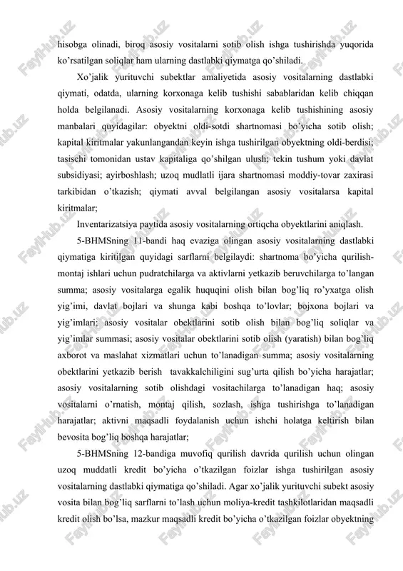 vositalar obektlarini sotib olish bilan bog’liq soliqlar va yig’imlar summasi; asosiy vositalar obektlarini sotib olish (yaratish) bilan bog’liq axborot va maslahat xizmatlari uchun to’lanadigan summa; asosiy vositalarning obektlarini yetkazib berish tavakkalchiligini sug’urta qilish bo’yicha harajatlar; asosiy vositalarning sotib olishdagi vositachilarga to’lanadigan haq; asosiy vositalarni o’rnatish, montaj qilish, sozlash, ishga tushirishga to’lanadigan harajatlar; aktivni maqsadli foydalanish uchun ishchi holatga keltirish bilan bevosita bog’liq boshqa harajatlar; 5-bhmsning 12-bandiga muvofiq qurilish davrida qurilish uchun olingan uzoq muddatli kredit bo’yicha o’tkazilgan foizlar ishga tushirilgan asosiy vositalarning dastlabki qiymatiga qo’shiladi. agar xo’jalik yurituvchi subekt asosiy vosita bilan bog’liq sarflarni to’lash uchun moliya-kredit tashkilotlaridan maqsadli kredit olish bo’lsa, mazkur maqsadli kredit bo’yicha o’tkazilgan foizlar obyektning ishga tushirilishi xo’jalik yoki pudrat usullari bilan amalga oshirilganidan qatiy nazar, ishga tushirilish jarayoni davomida asosiy vositalarning ishga tushirilayotgan obyekti qiymatiga kiritilishi kerak. asosiy vositani ishga tushirish yakunlangan, ya’ni u foydalanishga topshirilgan bo’lsa, foiz xarajatlarini kapitallashtirish to’xtatiladi, asosiy vositalar obyekti foydalanishga …