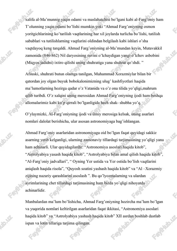 va ar-raqqa oralig’ida yer meridiani bir darajasining uzunligini o’lchashda ishtirok etganini ham aytgan. al-farg’oniyning hayoti haqidagi eng so’nggi va eng aniq xabar 861 yil bilan bog’lanadi. u shu yili qohira yaqinidagi ravzo orolida nilometrni, ya’ni nil daryosi suvi sathini belgilovchi uskunani yasagan yoki ta’mirlagan. bilshimizcha, ahmad al-farg’oniy ko’plab qomusiy asarlar muallifi ekanligi tarixiy manbalarda qayd etilgan. biroq uning ba’zi ishlari bizgacha yetib kelmagan. shunga qaramasdan, mavjud asarlarning o’zi ham olimning yirik ilmiy salohiyatidan darak beradi. jumladan, al-farg’oniyning osmon jismlarini o’rganuvchi usturlob qurulmasi haqida qisqa risolasi, “kitob usul al-falak”, “kitob al-fusul ixtiyor al-majistiy”, “kitob javome ilm an-nujum val-harakat as-samoviya” singari asarlari ma’lum. ahmad al-farg’oniyning “kitob javome’ ilm an-nujum val-harakat as-samoviya” asari uning eng muhim ilmiy ishlaridan biri hisoblanadi. bu asarni al-farg’oniy 840 yil atrofida yozgan, chunki kitob ichida shu sana qalamga olingan. asar xii asrda ikki marta lotin tiliga va bir marta yahudiy tiliga tarjima qilingan. birinchi lotincha tarjimani 1145 yili …