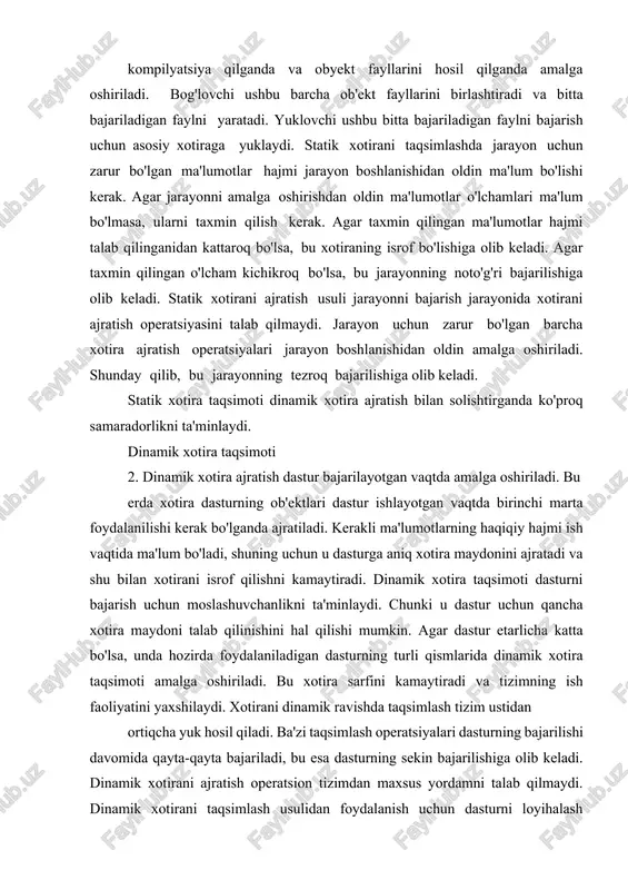 niq xotira hajmidan xabardor. agar dastur katta bo'lsa, dinamik xotira ajratish dasturning turli qismlarida amalga oshiriladi. xotira dasturning hozirda ishlatilayotgan qismiga biriktirilgan. bu shuningdek, xotira isrofgarchiligini kamaytiradi va haqiqatan ham tizim ish faoliyatini yaxshilaydi.statik va dinamik xotira ajratishning kamchiliklari statik xotirani taqsimlash statik xotirani taqsimlashda tizim dasturning xotira talabini bilmaydi. shunday qilib, u dastur uchun zarur bo'lgan xotirani taxmin qilishi kerak. statik xotira taqsimoti xotirani yo'qotishga olib keladi. chunki u dastur tomonidan talab qilinadigan xotira hajmini taxmin qiladi. shunday qilib, agar taxminiy o'lcham kattaroq bo'lsa, bu xotirani yo'qotishga olib keladi, aks holda taxminiy o'lcham kichikroq bo'lsa, dastur noto'g'ri ishlaydi. dinamik xotirani taqsimlash dinamik xotirani taqsimlash usuli xotirani jarayonga uni bajarish vaqtida tayinlash uchun qo'shimcha xarajatlarga ega. ba'zan dasturni bajarish jarayonida xotirani ajratish harakatlari bir necha marta takrorlanadi, bu esa qo'shimcha xarajatlarga olib keladi. amalga oshirish vaqtida xotirani taqsimlashning qo'shimcha xarajatlari ma'lum darajada bajarilishini sekinlashtiradi. xotirani ajratish dastur yoki jarayon uchun …