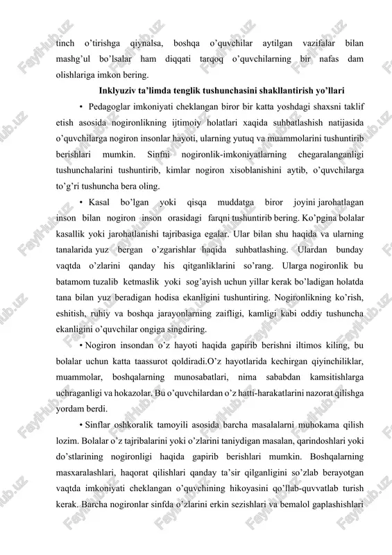 jarayonlarning zaifligi, kamligi kabi oddiy tushuncha ekanligini o’quvchilar ongiga singdiring. · nogiron insondan o’z hayoti haqida gapirib berishni iltimos kiling, bu bolalar uchun katta taassurot qoldiradi.o’z hayotlarida kechirgan qiyinchiliklar, muammolar, boshqalarning munosabatlari, nima sababdan kamsitishlarga uchraganligi va hokazolar. bu o’quvchilardan o’z hatti-harakatlarini nazorat qilishga yordam berdi. · sinflar oshkoralik tamoyili asosida barcha masalalarni muhokama qilish lozim. bolalar o’z tajribalarini yoki o’zlarini taniydigan masalan, qarindoshlari yoki do’stlarining nogironligi haqida gapirib berishlari mumkin. boshqalarning masxaralashlari, haqorat qilishlari qanday ta’sir qilganligini so’zlab berayotgan vaqtda imkoniyati cheklangan o’quvchining hikoyasini qo’llab-quvvatlab turish kerak. barcha nogironlar sinfda o’zlarini erkin sezishlari va bemalol gaplashishlari lozim, xattoki yashirin turdagi nogironlar xam (masalan, tutqanog’i bor, qandli diabetlar, surunkali astmalar). •pedagog so’zga chiqqan nogiron bolaning yoki sinfdagi istalgan nogiron bolaning erishgan yutuqlarini yoki qobiliyatlarini qayd etib o’tishi mumkin. shuningdek quyidagilarga ham e’tibor qarating: 1.insonlar o’rtasidagi farqlar mavzusini tushuntirish uchun rasm chizish, o’yin o’ynash, spektakl, musiqa, ashula, hikoyalardan foydalaning. shuni har …