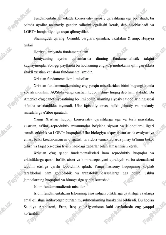 nlari bilan boshqariladigan asosiy islom davlatiga qaytishi kerak, degan fikrda. jamiyatning barcha jabhalari. ular sekulyarizatsiya va g'arblashuvning har qanday ko'rinishlariga qarshi bo'lib, barcha "buzuvchi" noislomiy kuchlarni hayotlaridan yo'q qilishga intilishadi. boshqa fundamentalist diniy izdoshlarga o'xshab, ular chuqur egakonservativ qarashlar va ayollar va ozchilik guruhlariga ikkinchi darajali fuqarolar sifatida munosabatda bo'lishgacha boring. fundamentalizm va inson huquqlari diniy fundamentalizm uzoq vaqtdan beri fundamental qoidalarni qo'llab-quvvatlashning o'ta yomon natijasi uchun tanqid qilingan. inson huquqlari. masalan, islom fundamentalisti deb hisoblangan davlatlar va harakatlar xalqaro huquqqa zid boʻlgan qoidalarga ega boʻlib, natijada inson huquqlarining buzilishi , jumladan, jinoiy jarayonlarning jiddiy etishmasligi, oʻta qattiq jinoyat katta qayg'uga olib keladigan jazolar, ayollar va musulmon bo'lmaganlarni kamsitish va islom dinini tark etishni taqiqlash. saudiya arabistonini boshqaradigan salafiy-vahhobiy rejim (islom fundamentalizmining bir tarmog'i) diniy erkinlikni tan olmaydi va musulmon bo'lmagan dinlarning ommaviy amaliyotini faol ravishda taqiqlaydi. fundamentalizm - asosiy xulosalar diniy fundamentalizm - diniy matnlar to'liq tom ma'noda talqin …