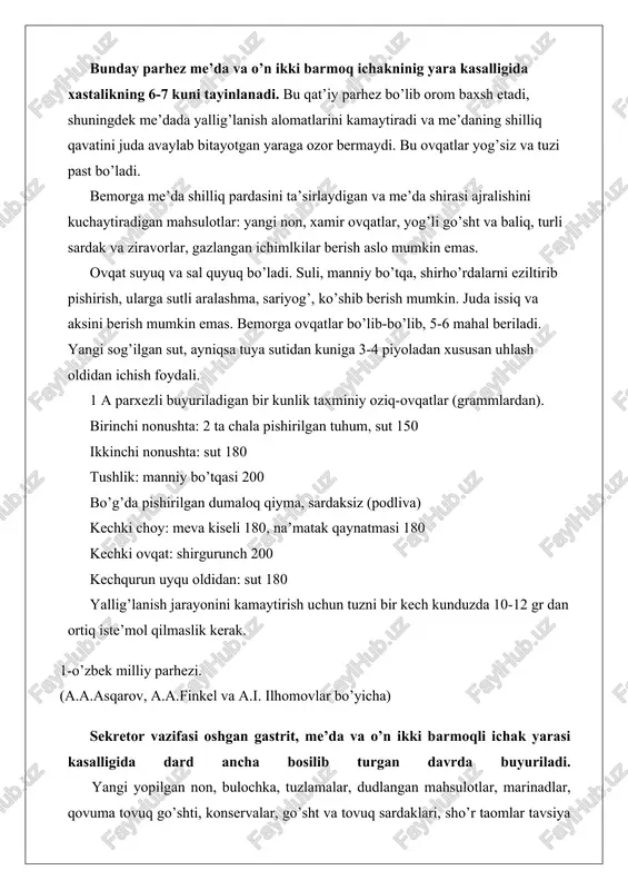chatkasi ko’p mahsulotlar: bodring, karam, rediska, turp, archilmagan xom sabzavotlar tanovul qilish mumkin emas. barcha taomlar bo’g’da yoki past olovda pishiriladi. kuniga 4-5 mahal ovqatlanish lozim bo’ladi. ovqat juda issiq ham, sovuq ham bo’lmasligi kerak. 1- o’zbek parheziga quyidagi milliy taomlar kiritish mumkin: vermishelli, qiymali, qaynatma, tovuq sho’rvalar, mastava, xo’rda, ugra osh, sutli ugra, ivitma palov, qiyma palov, shovla, kovatok do’lma, shirgurunch, qovoq manti, chuchvara. bundan tashqari yangi sabzavotlar, sharbatlar, kisel, qirg’ichdan o’tkazilgan olma, yangi uzilgan pomidor, dimlab pishirilgan sabzi, tvorog, yangi ivitilgan qatiq tanovul qilish mumkin. uni kuniga 2-4 piyola ichish kerak. agar sutni yaxshi ko’tara olmasangiz uni yarim piyoladan ovqatdan keyin suyuq choyga ko’shib iching. ma’danli suvlarni iliq holida, ovqatdan 1-2 soat oldin gazini chiqarib qo’yib ichish tavsiya etiladi. 2-o’zbek milliy parhezi.(a.a.asqarov bo’yicha) bu parhez me’da shirasi etishmaydigan surunkali gastritlarda tavsiya etiladi. 2-o’zbek milliy parhezi taomlari odatda yog’ni yaxshilab qizdirib tayyorlanadi, odatda go’shtni ishirishdan oldin sal qovurib olinadi …