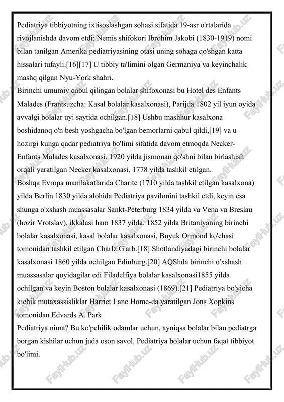 delfiya bolalar kasalxonasi1855 yilda ochilgan va keyin boston bolalar kasalxonasi (1869).[21] pediatriya bo'yicha kichik mutaxassisliklar harriet lane home-da yaratilgan jons xopkins tomonidan edvards a. park pediatriya nima? bu ko'pchilik odamlar uchun, ayniqsa bolalar bilan pediatrga borgan kishilar uchun juda oson savol. pediatriya bolalar uchun faqat tibbiyot bo'limi. bu asosda to'g'ri, ammo pediatriyaga kiruvchi shifokorlar uzoq vaqtdan beri bolalar faqat kattalar emasligini juda yaxshi bilishadi. yangi tug'ilgan chaqaloqlar, yosh bolalar, maktabgacha tarbiyachilar, hatto o'smirlar ham kattalarga qaraganda jismoniy va aqliy ehtiyojlari va muammolariga ega. pediatrlar 21 yoshga to'lmagan bolalar uchun bu ehtiyojlarni qondiradi. pediatriya tarixi an'anaviy tibbiyot shifokorlari qadimgi yunonistonning gippokratlaridan beri bo'lishgan bo'lsa-da, ehtimol ilgari g'arbiy bo'lmagan madaniyat-pediatriyaning tibbiy amaliyotlarini tibbiyotning nisbatan yangi bo'limi deb hisoblasangiz. bugungi pediatrlar amerika pediatriya jamiyati va amerika pediatriya akademiyasining shakllanishida o'zlarining ildizlariga ega. boshqa tibbiyot mutaxassisliklari singari, aqsh tibbiyot assotsiatsiyasi tibbiy ta'limni 20-asrning boshlarida qayta tashkil etish va isloh qilishni boshlaganidan keyin, pediatriya mutaxassisligiga …