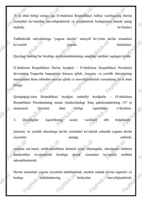 ondashuvlarni ishlab chiqishda ishtirok etish; davlat xizmatlari ko‘rsatish sohasida, shu jumladan tegishli axborot tizimlari, resurslari va ma’lumotlar bazalarini joriy etish bo‘yicha davlat organlari va boshqa tashkilotlar faoliyatini nazorat qilish va samaradorligini baholash; davlat xizmatlari ko‘rsatishning innovatsion shakllari va uslublarini joriy etishni tashkil qilish, mazkur sohada qonunchilik va huquqni qo‘llash amaliyotini takomillashtirish bo‘yicha takliflar ishlab chiqish. 4. 2018-yil 1-yanvardan tadbirkorlik subyektlariga “yagona darcha” tamoyili bo‘yicha davlat xizmatlari ko‘rsatish yagona markazlari o‘zbekiston respublikasi prezidentining tuman (shahar)lardagi xalq qabulxonalari huzurida faoliyat yurituvchi davlat xizmatlari markazlariga aylantirilsin, quyidagilar ularning asosiy vazifalari sifatida belgilansin: jismoniy va yuridik shaxslarga “yagona darcha” tamoyili bo‘yicha, shu jumladan olis joylarga chiqqan holda davlat xizmatlari ko‘rsatish; davlat xizmatlari servisining yuqori sifati, tezkorligi, shaffofligi, qulayligi va foydalanish imkoniyatini ta’minlash, mazkur sohada byurokratiya, sansalorlik va boshqa ma’muriy to‘siqlarga yo‘l qo‘ymaslik; idoralararo hamkorlikni, eng avvalo, davlat xizmatlari ko‘rsatish uchun zarur hujjat va axborotlarni tezkorlik bilan olishni ta’minlovchi elektron hamkorlikni amalga oshirish; davlat xizmatlari …
