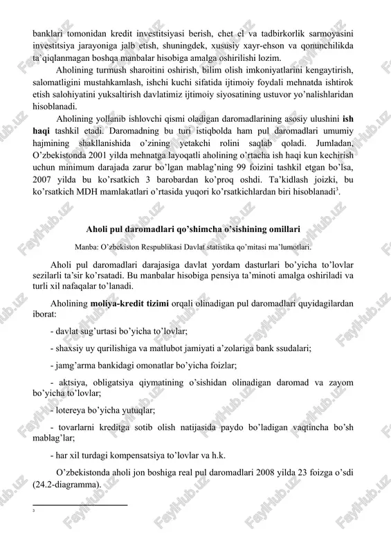 alishlaridan hisoblanadi. aholining yollanib ishlovchi qismi oladigan daromadlarining asosiy ulushini ish haqi tashkil etadi. daromadning bu turi istiqbolda ham pul daromadlari umumiy hajmining shakllanishida o’zining yetakchi rolini saqlab qoladi. jumladan, o’zbekistonda 2001 yilda mehnatga layoqatli aholining o’rtacha ish haqi kun kechirish uchun minimum darajada zarur bo’lgan mablag’ning 99 foizini tashkil etgan bo’lsa, 2007 yilda bu ko’rsatkich 3 barobardan ko’proq oshdi. ta’kidlash joizki, bu ko’rsatkich mdh mamlakatlari o’rtasida yuqori ko’rsatkichlardan biri hisoblanadi[footnoteref:3]. [3: ] aholi pul daromadlari qo’shimcha o’sishining omillari manba: o’zbekiston respublikasi davlat statistika qo’mitasi ma’lumotlari. aholi pul daromadlari darajasiga davlat yordam dasturlari bo’yicha to’lovlar sezilarli ta’sir ko’rsatadi. bu manbalar hisobiga pensiya ta’minoti amalga oshiriladi va turli xil nafaqalar to’lanadi. aholining moliya-kredit tizimi orqali olinadigan pul daromadlari quyidagilardan iborat: - davlat sug’urtasi bo’yicha to’lovlar; - shaxsiy uy qurilishiga va matlubot jamiyati a’zolariga bank ssudalari; - jamg’arma bankidagi omonatlar bo’yicha foizlar; - aktsiya, obligatsiya qiymatining o’sishidan olinadigan daromad va zayom bo’yicha …