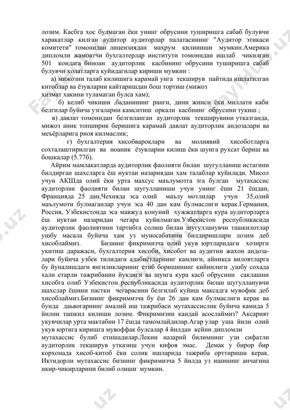 а камида 5 йил амалий тажрибаси булгандагина рухсат бериш лозим. аудиторлик фаолиятини тартибга солувчи меьёрий хужжатларга кура узбекистон республикасида аудиторлик фаолияти билан факат олий маьлумотли ва молия,бошкарув,бухгалтерия хисоби хамда назорат сохаларида камида 5 йиллик амалий иш тажрибасига эга булган мутахассислар шугулланиши мумкин.(4.174б). аудиторга куйиладиган кейинги талаблардан бири уни дог тушмаган обру ва мавкега эга булишидир. бу шартнинг ахамияти жуда катта. чунки бу талабга аудитор фаолият билан шугулланиш даврида доимо риоя килиши лозим. касбга хос булмаган ёки унинг обрусини туширишга сабаб булувчи харакатлар килган аудитор аудиторлар палатасининг "аудитор этикаси комитети" томонидан лицензиядан махрум килиниши мумкин.америка дипломли жамоатчи бухгалтерлар институти томонидан ишлаб чикилган 501 коидага биноан аудиторлик касбининг обрусини туширишга сабаб булувчи холатларга куйидагилар кириши мумкин : а) мижозни талаб килишига карамай унга текширув пайтида ишлатилган китоблар ва ёзувларни кайтаришдан бош тортиш (мижоз хизмат хакини туламаган булса хам); б) келиб чикиши ,баданининг ранги, дини жинси ёки миллати каби белгилар буйича узгаларни камситиш …