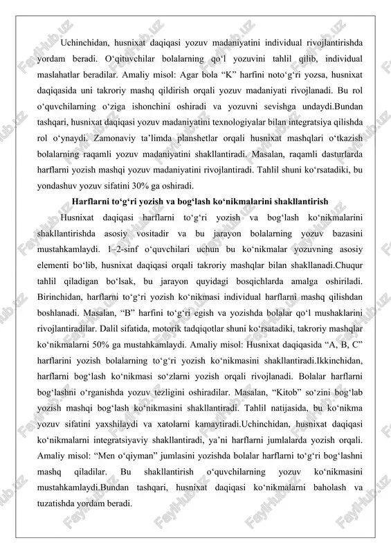 ‘rsatadiki, bu yondashuv yozuv sifatini 30% ga oshiradi. harflarni to‘g‘ri yozish va bog‘lash ko‘nikmalarini shakllantirish husnixat daqiqasi harflarni to‘g‘ri yozish va bog‘lash ko‘nikmalarini shakllantirishda asosiy vositadir va bu jarayon bolalarning yozuv bazasini mustahkamlaydi. 1–2-sinf o‘quvchilari uchun bu ko‘nikmalar yozuvning asosiy elementi bo‘lib, husnixat daqiqasi orqali takroriy mashqlar bilan shakllanadi.chuqur tahlil qiladigan bo‘lsak, bu jarayon quyidagi bosqichlarda amalga oshiriladi. birinchidan, harflarni to‘g‘ri yozish ko‘nikmasi individual harflarni mashq qilishdan boshlanadi. masalan, “b” harfini to‘g‘ri egish va yozishda bolalar qo‘l mushaklarini rivojlantiradilar. dalil sifatida, motorik tadqiqotlar shuni ko‘rsatadiki, takroriy mashqlar ko‘nikmalarni 50% ga mustahkamlaydi. amaliy misol: husnixat daqiqasida “a, b, c” harflarini yozish bolalarning to‘g‘ri yozish ko‘nikmasini shakllantiradi.ikkinchidan, harflarni bog‘lash ko‘nikmasi so‘zlarni yozish orqali rivojlanadi. bolalar harflarni bog‘lashni o‘rganishda yozuv tezligini oshiradilar. masalan, “kitob” so‘zini bog‘lab yozish mashqi bog‘lash ko‘nikmasini shakllantiradi. tahlil natijasida, bu ko‘nikma yozuv sifatini yaxshilaydi va xatolarni kamaytiradi.uchinchidan, husnixat daqiqasi ko‘nikmalarni integratsiyaviy shakllantiradi, ya’ni harflarni jumlalarda yozish orqali. amaliy misol: …