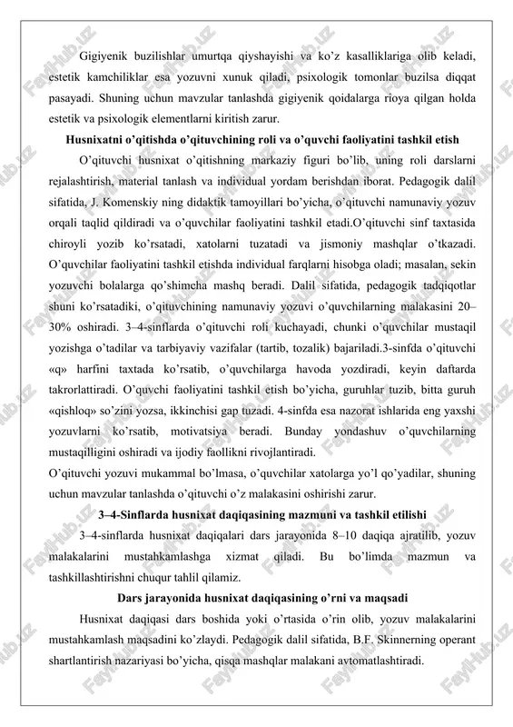 .o’qituvchi sinf taxtasida chiroyli yozib ko’rsatadi, xatolarni tuzatadi va jismoniy mashqlar o’tkazadi. o’quvchilar faoliyatini tashkil etishda individual farqlarni hisobga oladi; masalan, sekin yozuvchi bolalarga qo’shimcha mashq beradi. dalil sifatida, pedagogik tadqiqotlar shuni ko’rsatadiki, o’qituvchining namunaviy yozuvi o’quvchilarning malakasini 20–30% oshiradi. 3–4-sinflarda o’qituvchi roli kuchayadi, chunki o’quvchilar mustaqil yozishga o’tadilar va tarbiyaviy vazifalar (tartib, tozalik) bajariladi.3-sinfda o’qituvchi «q» harfini taxtada ko’rsatib, o’quvchilarga havoda yozdiradi, keyin daftarda takrorlattiradi. o’quvchi faoliyatini tashkil etish bo’yicha, guruhlar tuzib, bitta guruh «qishloq» so’zini yozsa, ikkinchisi gap tuzadi. 4-sinfda esa nazorat ishlarida eng yaxshi yozuvlarni ko’rsatib, motivatsiya beradi. bunday yondashuv o’quvchilarning mustaqilligini oshiradi va ijodiy faollikni rivojlantiradi. o’qituvchi yozuvi mukammal bo’lmasa, o’quvchilar xatolarga yo’l qo’yadilar, shuning uchun mavzular tanlashda o’qituvchi o’z malakasini oshirishi zarur. 3–4-sinflarda husnixat daqiqasining mazmuni va tashkil etilishi 3–4-sinflarda husnixat daqiqalari dars jarayonida 8–10 daqiqa ajratilib, yozuv malakalarini mustahkamlashga xizmat qiladi. bu bo’limda mazmun va tashkillashtirishni chuqur tahlil qilamiz. dars jarayonida husnixat daqiqasining o’rni …