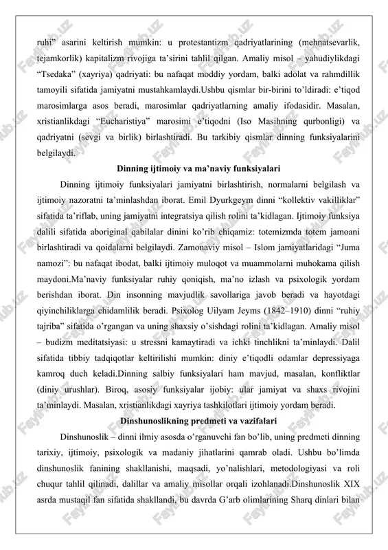 radi: e’tiqod marosimlarga asos beradi, marosimlar qadriyatlarning amaliy ifodasidir. masalan, xristianlikdagi “eucharistiya” marosimi e’tiqodni (iso masihning qurbonligi) va qadriyatni (sevgi va birlik) birlashtiradi. bu tarkibiy qismlar dinning funksiyalarini belgilaydi. dinning ijtimoiy va ma’naviy funksiyalari dinning ijtimoiy funksiyalari jamiyatni birlashtirish, normalarni belgilash va ijtimoiy nazoratni ta’minlashdan iborat. emil dyurkgeym dinni “kollektiv vakilliklar” sifatida ta’riflab, uning jamiyatni integratsiya qilish rolini ta’kidlagan. ijtimoiy funksiya dalili sifatida aboriginal qabilalar dinini ko’rib chiqamiz: totemizmda totem jamoani birlashtiradi va qoidalarni belgilaydi. zamonaviy misol – islom jamiyatlaridagi “juma namozi”: bu nafaqat ibodat, balki ijtimoiy muloqot va muammolarni muhokama qilish maydoni.ma’naviy funksiyalar ruhiy qoniqish, ma’no izlash va psixologik yordam berishdan iborat. din insonning mavjudlik savollariga javob beradi va hayotdagi qiyinchiliklarga chidamlilik beradi. psixolog uilyam jeyms (1842–1910) dinni “ruhiy tajriba” sifatida o’rgangan va uning shaxsiy o’sishdagi rolini ta’kidlagan. amaliy misol – budizm meditatsiyasi: u stressni kamaytiradi va ichki tinchlikni ta’minlaydi. dalil sifatida tibbiy tadqiqotlar keltirilishi mumkin: diniy e’tiqodli odamlar …