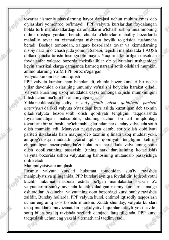 omida o'zlarining umumiy yo'nalishi bo'yicha harakat qiladi. valyuta kursining uzoq muddatda qaysi tomonga siljishi mumkinligini bilish uchun ma'lum bir ahamiyatga ega. yilda neoklassik iqtisodiy nazariya, sotib olish qobiliyati pariteti nazariyasi da ikki valyuta o'rtasidagi kurs aslida kuzatilgan deb taxmin qiladi valyuta bozori sotib olish qobiliyati tengligini taqqoslashda foydalaniladigan mahsulotdir, shuning uchun bir xil miqdordagi tovarlarni bir xil boshlang'ich mablag'lar bilan har qanday valyutada sotib olish mumkin edi. muayyan nazariyaga qarab, sotib olish qobiliyati pariteti ikkalasida ham mavjud deb taxmin qilinadi uzoq muddat yoki, aniqrog'i qisqa muddatli. xarid qilish qobiliyati tengligini keltirib chiqaradigan nazariyalar, ba'zi holatlarda har ikkala valyutaning sotib olish qobiliyatining pasayishi (uning narx darajasining ko'tarilishi) valyuta bozorida ushbu valyutaning bahosining mutanosib pasayishiga olib keladi. manipulyatsiyani aniqlash rasmiy valyuta kurslari hukumat tomonidan sun'iy ravishda manipulyatsiya qilinganida, ppp kurslari ayniqsa foydalidir. iqtisodiyotni kuchli hukumat nazorati ostida bo'lgan mamlakatlar ba'zan o'z valyutalarini sun'iy ravishda kuchli qiladigan rasmiy kurslarni amalga oshiradilar. aksincha, valyutaning …