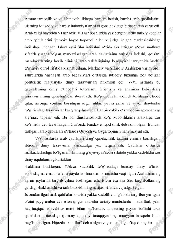 ayyor shaytonlar to‘g‘risidagi tasavvurlar keng tarqalgan edi. har bir qabila o‘z xudosining sanamiga sig‘inar, topinar edi. bu hol dinshunoslikda ko‘p xudolilikning arablarga xos ko‘rinishi deb tavsiflangan. qur'onda bunday e'tiqod shirk deb nom olgan. bundan tashqari, arab qabilalari o‘rtasida quyosh va oyga topinish ham mavjud edi. v-vi asrlarda arab qabilalari urug‘-qabilachilik tuzumi emirila boshlagan, ibtidoiy diniy tasavvurlar tanazzulga yuz tutgan edi. qabilalar o‘rtasida markazlashishga bo‘lgan intilishning g‘oyaviy in'ikosi sifatida yakka xudolikka xos diniy aqidalarning kurtaklari shakllana boshlagan. yakka xudolilik to‘g‘risidagi bunday diniy ta'limot islomdagina emas, balki u paydo bo‘lmasdan birmuncha vaqt ilgari arabistonning ayrim joylarida targ‘ib qilina boshlagan edi. islom esa ana shu targ‘ibotlarning galdagi shakllanishi va tarkib topishining natijasi sifatida vujudga kelgan. islomdan ilgari arab qabilalari orasida yakka xudolilik to‘g‘risida targ‘ibot yuritgan, o‘zini payg‘ambar deb e'lon qilgan shaxslar tarixiy manbalarda ―xaniflar‖, ya'ni haq-haqiqat izlovchilar nomi bilan ma'lumdir. islomning paydo bo‘lishi arab qabilalari o‘rtasidagi ijtimoiy-iqtisodiy taraqqiyotning muayyan bosqichi bilan bog‘liq bo‘lgan. …