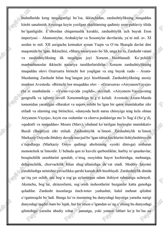 tarafdorlaridirlar. xorazm zardushtiylikning muqaddas olovi ozarxurra birinchi bor yoqilgan va eng buyuk xudo – axura-mazdaning zardusht bilan bog`langan joyi hisoblanadi. zardushtiylikning asosiy manbasi avestoda: «birinchi bor muqaddas olov – «ozarxurra» «airyanemvayeja» (ba`zi manbalarda – «yeran-vej»)da yoqildi», deyiladi. «airyanem-vayeja»ning geografik va iqlimiy tavsifi xorazmnikiga to`g`ri keladi. avestoda axura-mazda tomonidan yaratilgan «barakot va najot» sohibi bo`lgan bir qator mamlakatlar zikr etiladi va ularning eng birinchisi, «dunyoda hech narsa chiroyiga teng kela olmas airyanem-vayeja», keyin esa «odamlar va chorva podalariga mo`l» sug`d (so`g`d), «qudratli va muqaddas» mouru (marv), «baland ko`tarilgan bayroqlar mamlakati» baxdi (baqtriya) zikr etiladi. zardushtiylik ta`limoti. zardushtiylik ta`limoti markaziy osiyoda ibtidoiy davrda mavjud bo`lgan tabiat kuchlarini ilohiylashtiruvchi e`tiqodlarga (markaziy osiyo qadimgi aholisining «yeski dini»ga) nisbatan monoteitsik ta`limotdir. u behuda qon to`kuvchi qurbonliklar, harbiy to`qnashuvlar, bosqinchilik urushlarini qoralab, o`troq, osoyishta hayot kechirishga, mehnatga, dehqonchilik, chorvachilik bilan shug`ullanishga da`vat etadi. moddiy hayotni yaxshilashga urinishni yovuzlikka qarshi kurash deb hisoblaydi. zardushtiylik dinida qo`riq yer …
