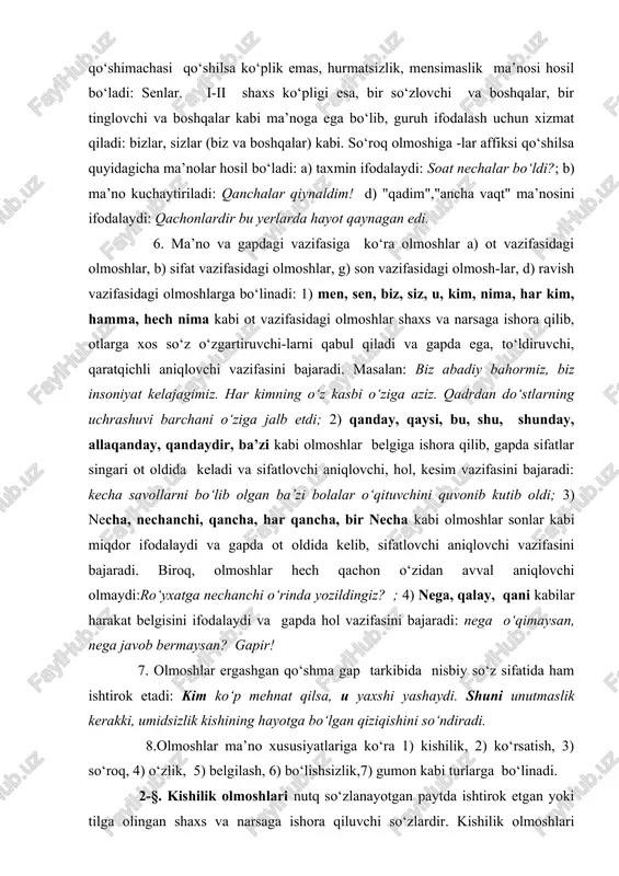 so‘zlanayotgan paytda ishtirok etgan yoki tilga olingan shaxs va narsaga ishora qiluvchi so‘zlardir. kishilik olmoshlari asosan ot o‘rnida qo‘llanadi va uch shaxsni ifodalaydi: 1-shaxs (men) – so‘zlovchi, 2-shaxs (sen) – tinglovchi, 3-shaxs (u) – nutq jarayonida ishtirok etmaydigan, so‘zlovchi va tinglovchi tomonidan eslatilgan shaxs yoki narsani ifodalaydi. ko‘plikda esa 1-shaxs (biz) – so‘zlovchi va boshqa shaxslarni, 2-shaxs (siz) tinglovchi va boshqa shaxslarni, 3-shas (ular) nutq jarayonida ishtirok etmaydigan birdan ortiq shaxs yoki narsani ifodalaydi. sh a x s b i r l i k k o‘ p l i k 1- shaxs (so‘zlovchi) men biz 2- shaxs (tinglovchi) sen siz 3- shaxs (o‘zga) u ular 1. kishilik olmoshlari nutqda quyidagi xususiyatrga ega bo‘ladi: 1) kishilik olmoshlari, o‘z ma’nosidan tashqari, shaxs va son ma’nosi ko‘chgan holda qo‘llanishi mumkin. masalan, kamtarlik ma’nosida men o‘rnida biz olmoshi ishlatiladi: biz o‘z tadqiqotimizda sohaga doir yirik olimlarning fikrlariga tayandik. ba’zan xuddi shunday shaklda manmanlik ma’nosi …