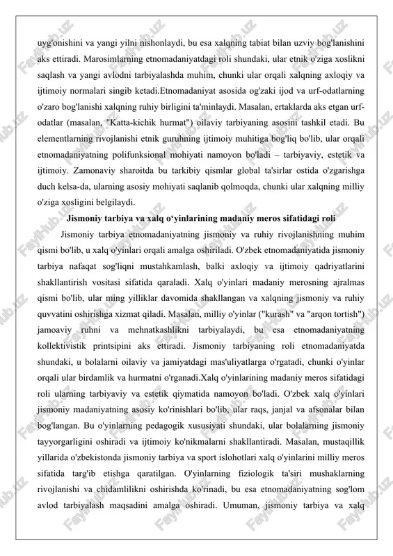 tarbiyaning asosini tashkil etadi. bu elementlarning rivojlanishi etnik guruhning ijtimoiy muhitiga bog'liq bo'lib, ular orqali etnomadaniyatning polifunksional mohiyati namoyon bo'ladi – tarbiyaviy, estetik va ijtimoiy. zamonaviy sharoitda bu tarkibiy qismlar global ta'sirlar ostida o'zgarishga duch kelsa-da, ularning asosiy mohiyati saqlanib qolmoqda, chunki ular xalqning milliy o'ziga xosligini belgilaydi. jismoniy tarbiya va xalq o‘yinlarining madaniy meros sifatidagi roli jismoniy tarbiya etnomadaniyatning jismoniy va ruhiy rivojlanishning muhim qismi bo'lib, u xalq o'yinlari orqali amalga oshiriladi. o'zbek etnomadaniyatida jismoniy tarbiya nafaqat sog'liqni mustahkamlash, balki axloqiy va ijtimoiy qadriyatlarini shakllantirish vositasi sifatida qaraladi. xalq o'yinlari madaniy merosning ajralmas qismi bo'lib, ular ming yilliklar davomida shakllangan va xalqning jismoniy va ruhiy quvvatini oshirishga xizmat qiladi. masalan, milliy o'yinlar ("kurash" va "arqon tortish") jamoaviy ruhni va mehnatkashlikni tarbiyalaydi, bu esa etnomadaniyatning kollektivistik printsipini aks ettiradi. jismoniy tarbiyaning roli etnomadaniyatda shundaki, u bolalarni oilaviy va jamiyatdagi mas'uliyatlarga o'rgatadi, chunki o'yinlar orqali ular birdamlik va hurmatni o'rganadi.xalq o'yinlarining …