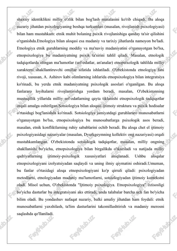 adi. masalan, etnologik tadqiqotlarda olingan ma'lumotlar (urf-odatlar, an'analar) etnopsixologik tahlilda milliy xarakterni shakllantiruvchi omillar sifatida ishlatiladi. o'zbekistonda etnologiya fani rivoji, xususan, a. ashirov kabi olimlarning ishlarida etnopsixologiya bilan integratsiya ko'rinadi, bu yerda etnik madaniyatning psixologik asoslari o'rganilgan. bu aloqa fanlararo loyihalarni rivojlantirishga yordam beradi, masalan, o'zbekistonning mustaqillik yillarida milliy urf-odatlarning qayta tiklanishi etnopsixologik tadqiqotlar orqali amalga oshirilgan.sotsiologiya bilan aloqasi ijtimoiy struktura va psixik hodisalar o'rtasidagi bog'lanishda ko'rinadi. sotsiologiya jamiyatdagi guruhlararo munosabatlarni o'rganayotgan bo'lsa, etnopsixologiya bu munosabatlarga psixologik asos beradi, masalan, etnik konfliktlarning ruhiy sabablarini ochib beradi. bu aloqa chet el ijtimoiy psixologiyasidagi nazariyalar (masalan, dyurkgeymning kollektiv ong nazariyasi) orqali mustahkamlangan. o'zbekistonda sotsiologik tadqiqotlar, masalan, milliy ongning shakllanishi bo'yicha, etnopsixologiya bilan birgalikda o'tkaziladi va natijada milliy qadriyatlarning ijtimoiy-psixologik xususiyatlari aniqlanadi. ushbu aloqalar etnopsixologiyani izolyatsiyadan saqlaydi va uning ilmiy qiymatini oshiradi.umuman, bu fanlar o'rtasidagi aloqa etnopsixologiyani ko'p qirrali qiladi: psixologiyadan metodlarni, etnologiyadan madaniy ma'lumotlarni, sotsiologiyadan ijtimoiy kontekstni oladi. misol uchun, o'zbekistonda "ijtimoiy …