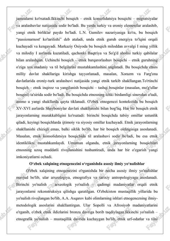 lisi turkiy qabilalar bilan aralashgan. uchinchi bosqich – etnik barqarorlashuv bosqichi – etnik guruhning o'ziga xos madaniy va til belgilarini mustahkamlashini anglatadi. bu bosqichda etnos milliy davlat shakllariga kirishga tayyorlanadi, masalan, xorazm va farg'ona davlatlarida eroniy-turk aralashuvi natijasida yangi etnik tarkib shakllangan.to'rtinchi bosqich – etnik inqiroz va yangilanish bosqichi – tashqi bosqinlar (masalan, mo'g'ullar bosqini) ta'sirida sodir bo'ladi. bu bosqichda etnosning ichki birdamligi sinovdan o'tadi, ammo u yangi shakllarda qayta tiklanadi. o'zbek etnogenezi kontekstida bu bosqich xv-xvi asrlarda shayboniylar davlati shakllanishi bilan bog'liq. har bir bosqich etnik jarayonlarning murakkabligini ko'rsatadi: birinchi bosqichda tabiiy omillar ustunlik qiladi, keyingi bosqichlarda ijtimoiy va siyosiy omillar kuchayadi. etnik jarayonlarning shakllanishi chiziqli emas, balki siklik bo'lib, har bir bosqich oldingisiga asoslanadi. masalan, etnik konsolidatsiya bosqichida til aralashuvi sodir bo'ladi, bu esa etnik identiklikni mustahkamlaydi. umuman olganda, etnik jarayonlarning bosqichlari etnosning uzoq muddatli rivojlanishini tushuntiradi, unda har bir o'zgarish yangi imkoniyatlarni ochadi. o‘zbek xalqining etnogenezini o‘rganishda …