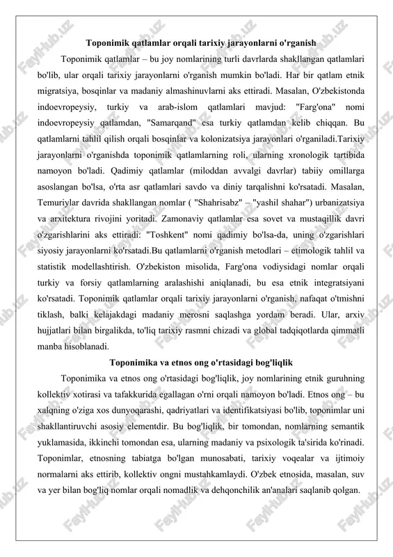 i. qadimiy qatlamlar (miloddan avvalgi davrlar) tabiiy omillarga asoslangan bo'lsa, o'rta asr qatlamlari savdo va diniy tarqalishni ko'rsatadi. masalan, temuriylar davrida shakllangan nomlar ( "shahrisabz" – "yashil shahar") urbanizatsiya va arxitektura rivojini yoritadi. zamonaviy qatlamlar esa sovet va mustaqillik davri o'zgarishlarini aks ettiradi: "toshkent" nomi qadimiy bo'lsa-da, uning o'zgarishlari siyosiy jarayonlarni ko'rsatadi.bu qatlamlarni o'rganish metodlari – etimologik tahlil va statistik modellashtirish. o'zbekiston misolida, farg'ona vodiysidagi nomlar orqali turkiy va forsiy qatlamlarning aralashishi aniqlanadi, bu esa etnik integratsiyani ko'rsatadi. toponimik qatlamlar orqali tarixiy jarayonlarni o'rganish, nafaqat o'tmishni tiklash, balki kelajakdagi madaniy merosni saqlashga yordam beradi. ular, arxiv hujjatlari bilan birgalikda, to'liq tarixiy rasmni chizadi va global tadqiqotlarda qimmatli manba hisoblanadi. toponimika va etnos ong o'rtasidagi bog'liqlik toponimika va etnos ong o'rtasidagi bog'liqlik, joy nomlarining etnik guruhning kollektiv xotirasi va tafakkurida egallagan o'rni orqali namoyon bo'ladi. etnos ong – bu xalqning o'ziga xos dunyoqarashi, qadriyatlari va identifikatsiyasi bo'lib, toponimlar uni shakllantiruvchi asosiy …