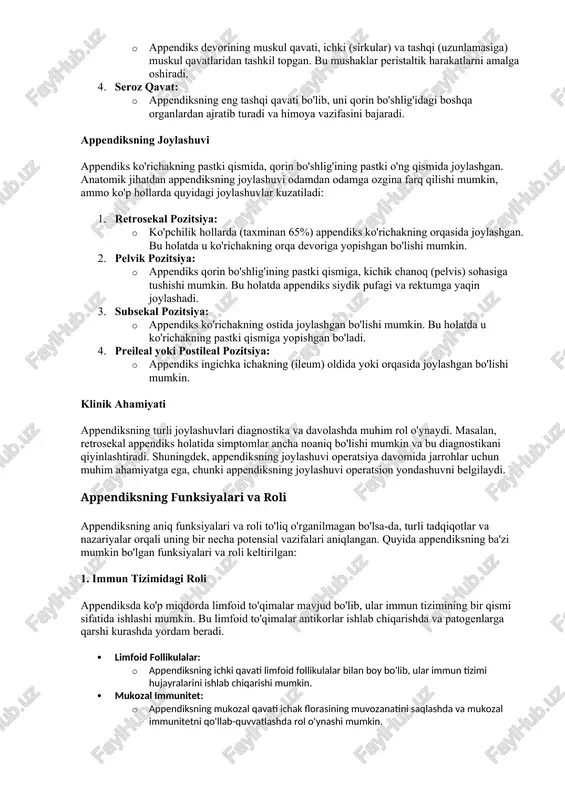 him rol o'ynaydi. masalan, retrosekal appendiks holatida simptomlar ancha noaniq bo'lishi mumkin va bu diagnostikani qiyinlashtiradi. shuningdek, appendiksning joylashuvi operatsiya davomida jarrohlar uchun muhim ahamiyatga ega, chunki appendiksning joylashuvi operatsion yondashuvni belgilaydi. appendiksning funksiyalari va roli appendiksning aniq funksiyalari va roli to'liq o'rganilmagan bo'lsa-da, turli tadqiqotlar va nazariyalar orqali uning bir necha potensial vazifalari aniqlangan. quyida appendiksning ba'zi mumkin bo'lgan funksiyalari va roli keltirilgan: 1. immun tizimidagi roli appendiksda ko'p miqdorda limfoid to'qimalar mavjud bo'lib, ular immun tizimining bir qismi sifatida ishlashi mumkin. bu limfoid to'qimalar antikorlar ishlab chiqarishda va patogenlarga qarshi kurashda yordam beradi. · limfoid follikulalar: · appendiksning ichki qavati limfoid follikulalar bilan boy bo'lib, ular immun tizimi hujayralarini ishlab chiqarishi mumkin. · mukozal immunitet: · appendiksning mukozal qavati ichak florasining muvozanatini saqlashda va mukozal immunitetni qo'llab-quvvatlashda rol o'ynashi mumkin. 2. ichak florasining saqlanishi va qayta tiklanishi ba'zi tadqiqotchilar appendiksni "foydali bakteriyalarning saqlovchi rezervuari" deb hisoblaydilar. bu nazariyaga …