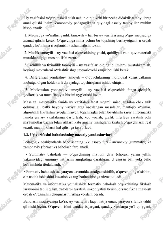 uy vazifalari faqat raqamli misollar bilan cheklanib qolmasligi, balki hayotiy vaziyatlarga asoslangan masalalar, mantiqiy o‘yinlar, algoritmik fikrlashni rivojlantiruvchi topshiriqlar bilan boyitilishi zarur. informatika fanida esa uy vazifalariga dasturlash, kod yozish, grafik interfeys yaratish yoki ma’lumotlar bazasi bilan ishlash kabi amaliy mashqlarni kiritish o‘quvchilarni real texnik muammolarni hal qilishga tayyorlaydi. 1.3. uy vazifasini baholashning nazariy yondashuvlari pedagogik adabiyotlarda baholashning ikki asosiy turi – an’anaviy (summativ) va zamonaviy (formativ) baholash farqlanadi. • summativ baholash — o‘quvchining ma’lum davr (chorak, yarim yillik, yakuniy)dagi umumiy natijasini aniqlashga qaratilgan. u asosan ball yoki baho ko‘rinishida ifodalanadi. • formativ baholash esa jarayon davomida amalga oshirilib, o‘quvchining o‘sishini, o‘z ustida ishlashini kuzatish va rag‘batlantirishga xizmat qiladi. matematika va informatika yo‘nalishida formativ baholash o‘quvchining fikrlash jarayonini tahlil qilish, xatolarni tuzatish imkoniyatini berish, o‘zaro fikr almashish orqali o‘rganishni chuqurlashtirishga yordam beradi. baholash nazariyasiga ko‘ra, uy vazifalari faqat natija emas, jarayon sifatida tahlil qilinishi lozim. o‘quvchi ishni qanday bajargani, qanday …