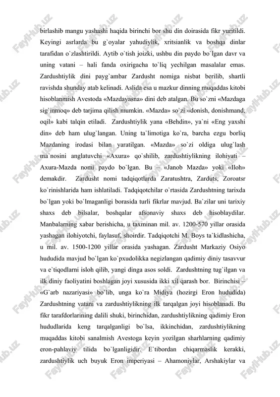 soblanadi. ko`pchilik manbashunoslar ikkinchi nazariya tarafdorlaridirlar. xorazm zardushtiylikning muqaddas olovi ozarxurra birinchi bor yoqilgan va eng buyuk xudo – axura-mazdaning zardusht bilan bog`langan joyi hisoblanadi. zardushtiylikning asosiy manbasi avestoda: «birinchi bor muqaddas olov – «ozarxurra» «airyanem-vayeja» (ba`zi manbalarda – «yeran-vej»)da yoqildi», ​ deyiladi. «airyanem-vayeja»ning geografik va iqlimiy tavsifi xorazmnikiga to`g`ri keladi. avestoda axura-mazda tomonidan yaratilgan «barakot va najot» sohibi bo`lgan bir qator mamlakatlar zikr etiladi va ularning eng birinchisi, «dunyoda hech narsa chiroyiga teng kela olmas airyanem-vayeja», keyin esa «odamlar va chorva podalariga mo`l» sug`d (so`g`d), «qudratli va muqaddas» mouru (marv), «baland ko`tarilgan bayroqlar mamlakati» baxdi (baqtriya) zikr etiladi. zardushtiylik ta`limoti. zardushtiylik ta`limoti markaziy osiyoda ibtidoiy davrda mavjud bo`lgan tabiat kuchlarini ilohiylashtiruvchi e`tiqodlarga (markaziy osiyo qadimgi aholisining «yeski dini»ga) nisbatan monoteitsik ta`limotdir. u behuda qon to`kuvchi qurbonliklar, harbiy to`qnashuvlar, bosqinchilik urushlarini qoralab, o`troq, osoyishta hayot kechirishga, mehnatga, dehqonchilik, chorvachilik bilan shug`ullanishga da`vat etadi. moddiy hayotni yaxshilashga urinishni yovuzlikka qarshi kurash …