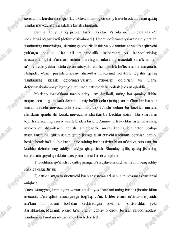 ri bu kuchlar tizimi. bu shartlarni topish statikaning asosiy vazifalaridan biridir. ammo turli kuchlar sistemalarining muvozanat sharoitlarini topish, shuningdek, mexanikaning bir qator boshqa masalalarini hal qilish uchun qattiq jismga ta'sir etuvchi kuchlarni qo'shish, o'rnini bosish kerak bo'ladi. bir kuchlar tizimining boshqa tizim bilan ta'siri va, xususan, bu kuchlar tizimini eng oddiy shaklga qisqartirish. shunday qilib, qattiq jismning statikasida quyidagi ikkita asosiy muammo ko'rib chiqiladi: 1) kuchlarni qo'shish va qattiq jismga ta'sir qiluvchi kuchlar tizimini eng oddiy shaklga qisqartirish; 2) qattiq jismga ta'sir etuvchi kuchlar sistemalari uchun muvozanat shartlarini aniqlash. kuch. muayyan jismning muvozanat holati yoki harakati uning boshqa jismlar bilan mexanik ta'sir qilish xususiyatiga bog'liq, ya'ni. ushbu o'zaro ta'sirlar natijasida ma'lum bir tanani boshdan kechiradigan bosimlar, tortishishlar yoki itarishlardan. mexanik o'zaro ta'sirning miqdoriy o'lchovi bo'lgan miqdormoddiy jismlarning harakati mexanikada kuch deyiladi. mexanikada ko'rib chiqilgan miqdorlarni skalyarlarga bo'lish mumkin, ya'ni. ularning son qiymati bilan to'liq tavsiflanganlar va vektorlar, ya'ni. raqamli iymatdan …