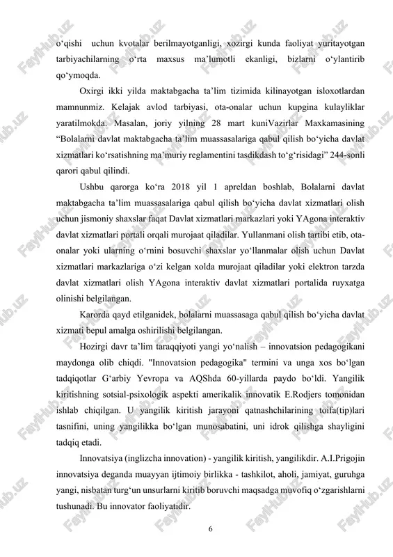 kazlariga o‘zi kelgan xolda murojaat qiladilar yoki elektron tarzda davlat xizmatlari olish yagona interaktiv davlat xizmatlari portalida ruyxatga olinishi belgilangan. karorda qayd etilganidek, bolalarni muassasaga qabul qilish bo‘yicha davlat xizmati bepul amalga oshirilishi belgilangan. hozirgi davr ta’lim taraqqiyoti yangi yo‘nalish – innovatsion pedagogikani maydonga olib chiqdi. "innovatsion pedagogika" termini va unga xos bo‘lgan tadqiqotlar g‘arbiy yevropa va aqshda 60-yillarda paydo bo‘ldi. yangilik kiritishning sotsial-psixologik aspekti amerikalik innovatik e.rodjers tomonidan ishlab chiqilgan. u yangilik kiritish jarayoni qatnashchilarining toifa(tip)lari tasnifini, uning yangilikka bo‘lgan munosabatini, uni idrok qilishga shayligini tadqiq etadi. innovatsiya (inglizcha innovation) - yangilik kiritish, yangilikdir. a.i.prigojin innovatsiya deganda muayyan ijtimoiy birlikka - tashkilot, aholi, jamiyat, guruhga yangi, nisbatan turg‘un unsurlarni kiritib boruvchi maqsadga muvofiq o‘zgarishlarni tushunadi. bu innovator faoliyatidir. tadqiqotchilar innovatsion jarayonlar tarkibiy qismlarini o‘rganishning ikki yondashuvini ajratadilar: yangilikning individual mikrosathi va alohida-alohida kiritilgan yangiliklarni o‘zaro ta’siri mikrosathi. birinchi yondashuvda hayotga joriy etilgan qandaydir yangi g‘oya yoritiladi. ikkinchi yondashuvda alohida-alohida …