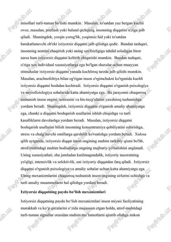 tganda, ixtiyorsiz diqqat inson ongining muhim tarkibiy qismi bo'lib, atrof-muhitdagi muhim hodisalarga ongning majburiy yo'nalishini anglatadi. uning xususiyatlari, shu jumladan kutilmagandalik, ixtiyoriy nazoratning yo'qligi, intensivlik va selektivlik, uni ixtiyoriy diqqatdan farq qiladi. ixtiyorsiz diqqatni o'rganish psixologiya va amaliy sohalar uchun katta ahamiyatga ega. uning mexanizmlarini chuqurroq tushunish inson ongining sirlarini ochishga va turli amaliy muammolarni hal qilishga yordam beradi. ixtiyorsiz diqqatning paydo boʻlish mexanizmlari ixtiyorsiz diqqatning paydo boʻlish mexanizmlari inson miyasi faoliyatining murakkab va koʻp qirralarini oʻzida mujassam etgan holda, atrof-muhitdagi turli-tuman signallar orasidan muhim maʼlumotlarni ajratib olishga imkon beradi. bu mexanizmlar bir-biri bilan chambarchas bogʻlangan boʻlib, sensorli tizimlar, hissiy holatlar, kognitiv jarayonlar va motorli faoliyat bilan oʻzaro taʼsirda boʻladi. ixtiyorsiz diqqatning paydo boʻlishiga bir qator omillar taʼsir koʻrsatadi, ular orasida stimulusning fizik xususiyatlari, shaxsning oʻziga xos xususiyatlari va kontekstual omillarni ajratib koʻrsatish mumkin. stimulusning fizik xususiyatlari ixtiyorsiz diqqatni jalb qilishda muhim rol oʻynaydi. masalan, toʻsatdan paydo boʻlgan baland tovush, …