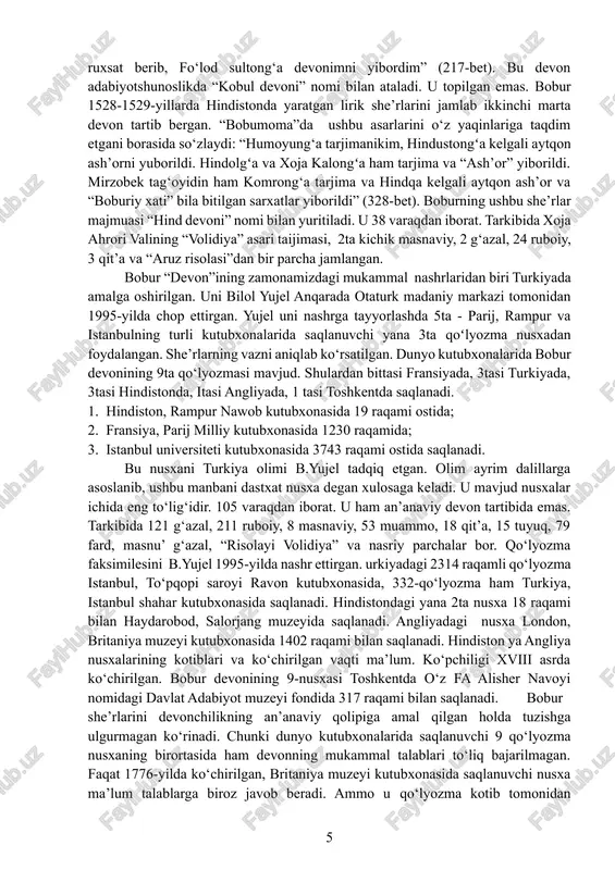 egan xulosaga keladi. u mavjud nusxalar ichida eng to‘lig‘idir. 105 varaqdan iborat. u ham an’anaviy devon tartibida emas. tarkibida 121 g‘azal, 211 ruboiy, 8 masnaviy, 53 muammo, 18 qit’a, 15 tuyuq, 79 fard, masnu’ g‘azal, “risolayi volidiya” va nasriy parchalar bor. qo‘lyozma faksimilesini b.yujel 1995-yilda nashr ettirgan. urkiyadagi 2314 raqamli qo‘lyozma istanbul, to‘pqopi saroyi ravon kutubxonasida, 332-qo‘lyozma ham turkiya, istanbul shahar kutubxonasida saqlanadi. hindistondagi yana 2ta nusxa 18 raqami bilan haydarobod, salorjang muzeyida saqlanadi. angliyadagi nusxa london, britaniya muzeyi kutubxonasida 1402 raqami bilan saqlanadi. hindiston ya angliya nusxalarining kotiblari va ko‘chirilgan vaqti ma’lum. ko‘pchiligi xviii asrda ko‘chirilgan. bobur devonining 9-nusxasi toshkentda o‘z fa alisher navoyi nomidagi davlat adabiyot muzeyi fondida 317 raqami bilan saqlanadi. bobur she’rlarini devonchilikning an’anaviy qolipiga amal qilgan holda tuzishga ulgurmagan ko‘rinadi. chunki dunyo kutubxonalarida saqlanuvchi 9 qo‘lyozma nusxaning birortasida ham devonning mukammal talablari to‘liq bajarilmagan. faqat 1776-yilda ko‘chirilgan, britaniya muzeyi kutubxonasida saqlanuvchi nusxa ma’lum talablarga biroz …
