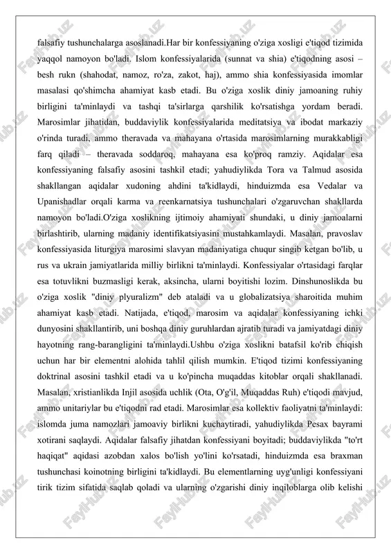 avyan madaniyatiga chuqur singib ketgan bo'lib, u rus va ukrain jamiyatlarida milliy birlikni ta'minlaydi. konfessiyalar o'rtasidagi farqlar esa totuvlikni buzmasligi kerak, aksincha, ularni boyitishi lozim. dinshunoslikda bu o'ziga xoslik "diniy plyuralizm" deb ataladi va u globalizatsiya sharoitida muhim ahamiyat kasb etadi. natijada, e'tiqod, marosim va aqidalar konfessiyaning ichki dunyosini shakllantirib, uni boshqa diniy guruhlardan ajratib turadi va jamiyatdagi diniy hayotning rang-barangligini ta'minlaydi.ushbu o'ziga xoslikni batafsil ko'rib chiqish uchun har bir elementni alohida tahlil qilish mumkin. e'tiqod tizimi konfessiyaning doktrinal asosini tashkil etadi va u ko'pincha muqaddas kitoblar orqali shakllanadi. masalan, xristianlikda injil asosida uchlik (ota, o'g'il, muqaddas ruh) e'tiqodi mavjud, ammo unitariylar bu e'tiqodni rad etadi. marosimlar esa kollektiv faoliyatni ta'minlaydi: islomda juma namozlari jamoaviy birlikni kuchaytiradi, yahudiylikda pesax bayrami xotirani saqlaydi. aqidalar falsafiy jihatdan konfessiyani boyitadi; buddaviylikda "to'rt haqiqat" aqidasi azobdan xalos bo'lish yo'lini ko'rsatadi, hinduizmda esa braxman tushunchasi koinotning birligini ta'kidlaydi. bu elementlarning uyg'unligi konfessiyani tirik tizim sifatida …