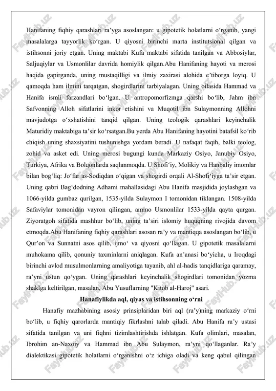 b, jahm ibn safvonning alloh sifatlarini inkor etishini va muqotil ibn sulaymonning allohni mavjudotga oʻxshatishini tanqid qilgan. uning teologik qarashlari keyinchalik maturidiy maktabiga taʼsir koʻrsatgan.bu yerda abu hanifaning hayotini batafsil koʻrib chiqish uning shaxsiyatini tushunishga yordam beradi. u nafaqat faqih, balki teolog, zohid va asket edi. uning merosi bugungi kunda markaziy osiyo, janubiy osiyo, turkiya, afrika va bolqonlarda saqlanmoqda. u shofiʻiy, molikiy va hanbaliy imomlar bilan bogʻliq: joʻfar as-sodiqdan oʻqigan va shogirdi orqali al-shofiʻiyga taʼsir etgan. uning qabri bagʻdodning adhami mahallasidagi abu hanifa masjidida joylashgan va 1066-yilda gumbaz qurilgan, 1535-yilda sulaymon i tomonidan tiklangan. 1508-yilda safaviylar tomonidan vayron qilingan, ammo usmonlilar 1533-yilda qayta qurgan. ziyoratgoh sifatida mashhur boʻlib, uning taʼsiri islomiy huquqning rivojida davom etmoqda.abu hanifaning fiqhiy qarashlari asosan raʼy va mantiqqa asoslangan boʻlib, u qurʼon va sunnatni asos qilib, ijmoʻ va qiyosni qoʻllagan. u gipotetik masalalarni muhokama qilib, qonuniy taxminlarni aniqlagan. kufa anʼanasi boʻyicha, u iroqdagi birinchi avlod musulmonlarning …