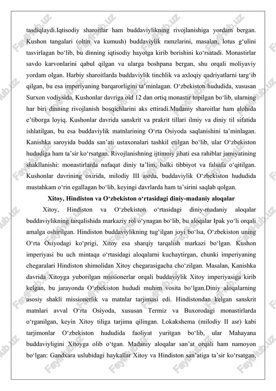 g barqarorligini ta’minlagan. o‘zbekiston hududida, xususan surxon vodiysida, kushonlar davriga oid 12 dan ortiq monastir topilgan bo‘lib, ularning har biri dinning rivojlanish bosqichlarini aks ettiradi.madaniy sharoitlar ham alohida e’tiborga loyiq. kushonlar davrida sanskrit va prakrit tillari ilmiy va diniy til sifatida ishlatilgan, bu esa buddaviylik matnlarining o‘rta osiyoda saqlanishini ta’minlagan. kanishka saroyida budda san’ati ustaxonalari tashkil etilgan bo‘lib, ular o‘zbekiston hududiga ham ta’sir ko‘rsatgan. rivojlanishning ijtimoiy jihati esa rahiblar jamiyatining shakllanishi: monastirlarda nafaqat diniy ta’lim, balki tibbiyot va falsafa o‘qitilgan. kushonlar davrining oxirida, milodiy iii asrda, buddaviylik o‘zbekiston hududida mustahkam o‘rin egallagan bo‘lib, keyingi davrlarda ham ta’sirini saqlab qolgan. xitoy, hindiston va o‘zbekiston o‘rtasidagi diniy-madaniy aloqalar xitoy, hindiston va o‘zbekiston o‘rtasidagi diniy-madaniy aloqalar buddaviylikning tarqalishida markaziy rol o‘ynagan bo‘lib, bu aloqalar ipak yo‘li orqali amalga oshirilgan. hindiston buddaviylikning tug‘ilgan joyi bo‘lsa, o‘zbekiston uning o‘rta osiyodagi ko‘prigi, xitoy esa sharqiy tarqalish markazi bo‘lgan. kushon imperiyasi bu uch mintaqa o‘rtasidagi aloqalarni kuchaytirgan, …