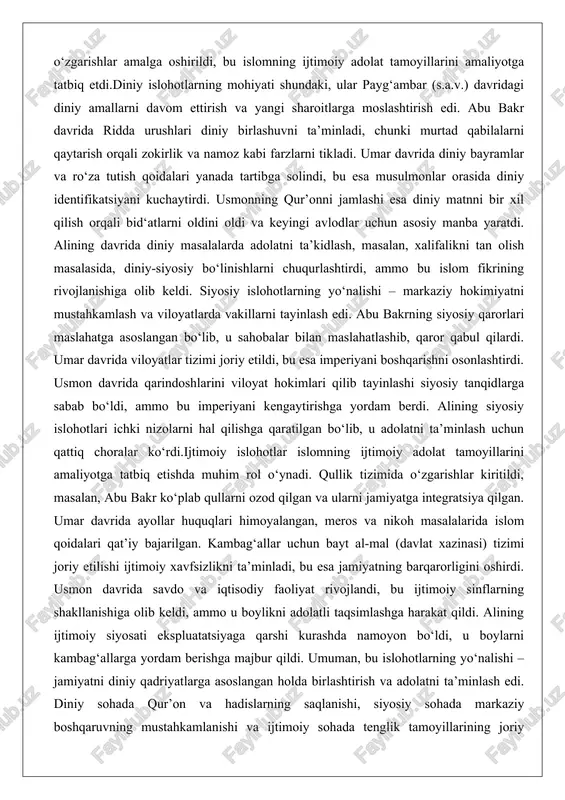 lati bo‘ldi. siyosiy islohotlar markaziy hokimiyatni mustahkamlash, viloyatlarni boshqarish va harbiy tizimni tartibga solishni o‘z ichiga oldi. umar davrida diwan tizimi joriy etilishi siyosiy boshqaruvning asosiy islohotlaridan biri bo‘lib, u harbiy va moliyaviy masalalarni markazlashtirdi. ijtimoiy sohada esa qullikni yumshatish, ayollar huquqlarini himoya qilish va kambag‘allarga yordam berish kabi o‘zgarishlar amalga oshirildi, bu islomning ijtimoiy adolat tamoyillarini amaliyotga tatbiq etdi.diniy islohotlarning mohiyati shundaki, ular payg‘ambar (s.a.v.) davridagi diniy amallarni davom ettirish va yangi sharoitlarga moslashtirish edi. abu bakr davrida ridda urushlari diniy birlashuvni ta’minladi, chunki murtad qabilalarni qaytarish orqali zokirlik va namoz kabi farzlarni tikladi. umar davrida diniy bayramlar va ro‘za tutish qoidalari yanada tartibga solindi, bu esa musulmonlar orasida diniy identifikatsiyani kuchaytirdi. usmonning qur’onni jamlashi esa diniy matnni bir xil qilish orqali bid‘atlarni oldini oldi va keyingi avlodlar uchun asosiy manba yaratdi. alining davrida diniy masalalarda adolatni ta’kidlash, masalan, xalifalikni tan olish masalasida, diniy-siyosiy bo‘linishlarni chuqurlashtirdi, ammo bu islom …