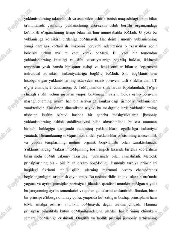 xarakterlidir. zinasimon dinamikada u yoki bu mashg‘ulotlarda yuklanishlarning nisbatan keskin oshuvi boshqa bir qancha mashg‘ulotlarda jismoniy yuklanishlarning oshish stabilizatsiyasi bilan almashiniladi, bu esa umuman birinchi holdagiga qaraganda muhimroq yuklanishlarni egallashga imkoniyat yaratadi. dinamikaning tomqinsimon shakli yuklanishlar o ‘sishining astasekinlik va yuqori templarining muhim organik bogmanishi bilan xarakterlanadi. yuklanishlardagi "sakrash" tomqinning boshlangich fazasida birtekis koo’arilishi bilan sodir bomib yakuniy fazasidagi "yuklanish" bilan almashiladi. metodik prinsiplarining bir - biri bilan o‘zaro bogmiqligi. jismoniy tarbiya prinsiplari haqidagi fikrlarni tahlil qilib, ularning mazmuni o‘zaro chambarchas bogmanganligini tushunish qiyin emas. bu tushunarlidir, chunki ular tib ma’noda yagona va ayrim prinsiplar pozitsiyasi jihatdan qaralishi mumkin bomgan u yoki bu jarayonning ayrim tomonlarini va qonun qoidalarini akslantiradi. bundan, biror bir prinsipi e’tiborga olinmay qolsa, yuqorida ko‘rsatilgan boshqa prinsiplami ham toma amalga oshirish mumkin bommaydi, degan xulosa chiqadi. hamma prinsiplar birgalikda butun qomlanilgandagina ulardan har birining chinakam samarali bomishiga erishiladi. onglilik va faollik prinsipi jismoniy tarbiyaning qomlashga umumiy …