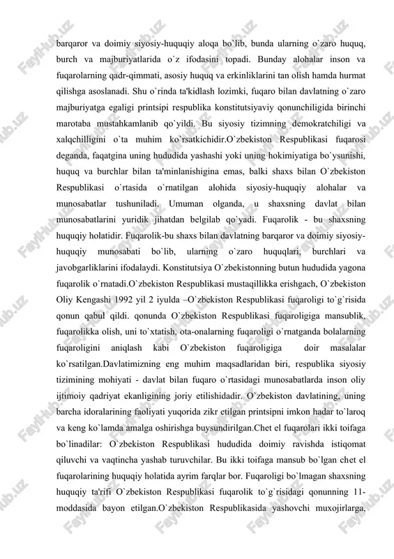 laridan biri, respublika siyosiy tizimining mohiyati - davlat bilan fuqaro o`rtasidagi munosabatlarda inson oliy ijtimoiy qadriyat ekanligining joriy etilishidadir. o`zbekiston davlatining, uning barcha idoralarining faoliyati yuqorida zikr etilgan printsipni imkon hadar to`laroq va keng ko`lamda amalga oshirishga buysundirilgan.chet el fuqarolari ikki toifaga bo`linadilar: o`zbekiston respublikasi hududida doimiy ravishda istiqomat qiluvchi va vaqtincha yashab turuvchilar. bu ikki toifaga mansub bo`lgan chet el fuqarolarining huquqiy holatida ayrim farqlar bor. fuqaroligi bo`lmagan shaxsning huquqiy ta'rifi o`zbekiston respublikasi fuqarolik to`g`risidagi qonunning 11-moddasida bayon etilgan.o`zbekiston respublikasida yashovchi muxojirlarga, fuqaroligi bo`lmagan shaxslarga ularning shaxsini va yashash huquqlarini bildiradigan maxsus hujjatlar - guvohnomalar beriladi. bunday hujjatlar, o`zbekiston respublikasi prezidenti 1994 yil 23 dekabrda tasdiqlagan «xorijiy shaxslarga, fuqaroligi bo`lmagan shaxslarga beriladigan o`zbekiston respublikasida yashash uchun guvohnoma va fuqaroligi bo`lmagan shaxs guvohnomasi to`g`risidagi nizom» asosida beriladi. asosiy huquq va erkinliklar xususiyatlari. fuqarolarning huquq va burchlari qonun hujjatlarida nazarda tutilgan asoslardan, qonun hujjatlarining umumiy negizlari va mazmuniga ko`ra fuqarolik huquq …