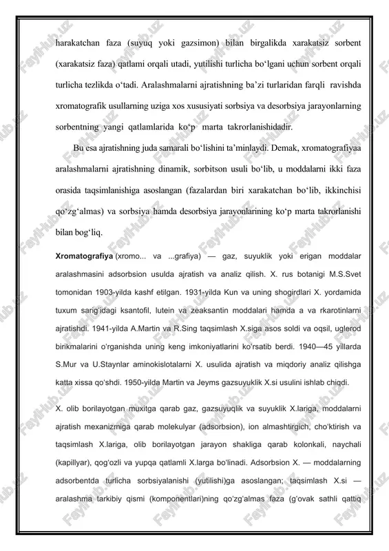 atiga oʻtadigan moddalarning analizi va ajratilishi uchun koʻpincha gaz x. ishlatiladi. bunda elyuyent (gaz tashuvchi) sifatida geliy, azot, argon kabi gazlardan foydalaniladi. sorbent sifatida esa (zarralar diametri 0,1—0,5 mm boʻlgan) silikagellar, alyumogellar, gʻovakli polimerlar va boshqa ishlatiladi. gazsuyuqlik x. uchun sorbent tayyorlashda solishtirma sathi 0,5—5 m2/g li qattiq modda yuzasiga qaynash temperaturasi yuqori boʻlgan suyukliklar (uglevodorodlar, murakkab efirlar, siloksanlar va boshqalar) qalinligi bir necha mkm parda holida qoplanadi. kolonkali suyuqlik x.da elyuyent sifatida oson uchuvchi erituvchilar (uglevodorodlar, efirlar, spirtlar), qoʻzgʻalmas faza sifatida esa silikagellar, alyumogellar, gʻovakli shisha va boshqa qoʻllanadi. x. usulining kashf etilishi tufayli organik kimyo, ayniqsa, tabiiy birikmalar kimyosi jadal rivojlandi. x. koʻp komponentli sistemalarni sifat va miqdoriy analiz qilish, sof holda ajratib olishsa (jumladan, sanoat miqyosida) katta ahamiyat kasb etadi. x. yordamida nodir metallar analiz qilinadi. sunʼiy tayyorlangan transuran elementlarining ochilishida ham x. muhim rol oʻynadi. x. yordamida 99element — eynshteyniy (es), 100element — fermiy (fm) va …
