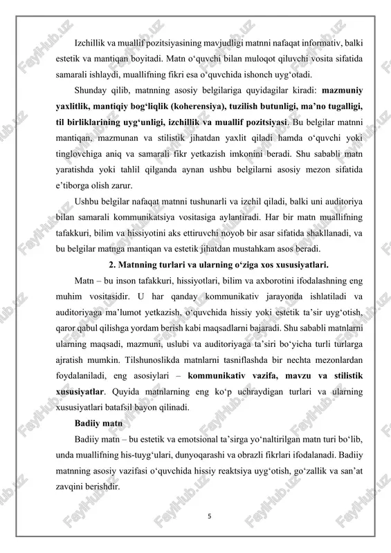iyasi matnning o‘ziga xosligini oshiradi va auditoriya bilan muloqot imkonini beradi. izchillik va muallif pozitsiyasining mavjudligi matnni nafaqat informativ, balki estetik va mantiqan boyitadi. matn o‘quvchi bilan muloqot qiluvchi vosita sifatida samarali ishlaydi, muallifning fikri esa o‘quvchida ishonch uyg‘otadi. shunday qilib, matnning asosiy belgilariga quyidagilar kiradi: mazmuniy yaxlitlik, mantiqiy bog‘liqlik (koherensiya), tuzilish butunligi, ma’no tugalligi, til birliklarining uyg‘unligi, izchillik va muallif pozitsiyasi. bu belgilar matnni mantiqan, mazmunan va stilistik jihatdan yaxlit qiladi hamda o‘quvchi yoki tinglovchiga aniq va samarali fikr yetkazish imkonini beradi. shu sababli matn yaratishda yoki tahlil qilganda aynan ushbu belgilarni asosiy mezon sifatida e’tiborga olish zarur. ushbu belgilar nafaqat matnni tushunarli va izchil qiladi, balki uni auditoriya bilan samarali kommunikatsiya vositasiga aylantiradi. har bir matn muallifning tafakkuri, bilim va hissiyotini aks ettiruvchi noyob bir asar sifatida shakllanadi, va bu belgilar matnga mantiqan va estetik jihatdan mustahkam asos beradi. 2. matnning turlari va ularning o‘ziga xos xususiyatlari. matn …