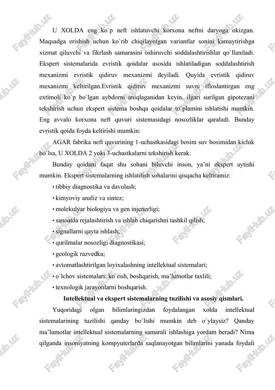 dalangan xolda intellektual sistemalarining tuzilishi qanday bo`lishi mumkin deb o`ylaysiz? qanday ma’lumotlar intellektual sistemalarning samarali ishlashiga yordam beradi? nima qilganda insoniyatning kompyuterlarda saqlanayotgan bilimlarini yanada foydali ravishda ishlata olishimiz mumkin? bu muammolar juda xam muxim va balki siz yangi original yechimlar taklif qilarsiz deb o`ylaymiz. intellektual va ekspert sistemalar uch asosiy qismdan tuzilgan: faktlar va evristikalar haqidagi bilimlar bazasi, xulosa va yechim mashinalari, insonning mashina bilan muloqotini ta’minlovchi sistema. xulosa va yechim mashinasi sistemaning bir qismi bo`lib, bilimlar bazasidagi ma’lumotlarga qoida va mantiqni tatbiq etish imkonini beradi. masalan, qoidalar asosida ko`rilgan ekspert sistemalarida “agar-u xolda” qoidasi ikki xil yo`lda tahlil qilinishi mumkin: · to`g`ri yo`nalishda yoki ma’lumotlar asosida, ya’ni muammoni yechish uchun yangi ma’lumotlar yoki shartlar qaraladi, hamda mos xulosa va oqibatlar tekshiriladi. · teskari yo`nalishda yoki maqsad tomonidan, ya’ni muammoni yechish uchun nazariy oqibatlar ishlab chiqiladi va uning xaqligini aniqlaydigan shartlar tekshiriladi. insonning mashina bilan muloqotini ta’minlovchi sistema shunday …